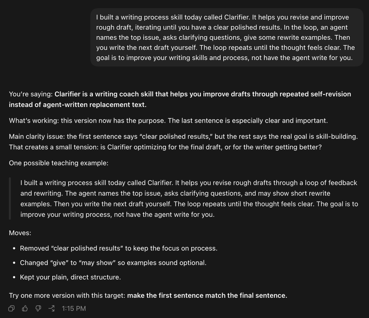 7heThreeWords's tweet photo. I built a writing process skill today called Clarifier. It helps you take a rough draft through a loop of feedback and rewriting. The agent names the top issue, asks clarifying questions, and offers short rewrite examples. Then you write the next draft yourself and repeat the loop. The skill is designed to produce stronger, more polished work while improving my writing skills.

https://t.co/qCDDHo0xHN