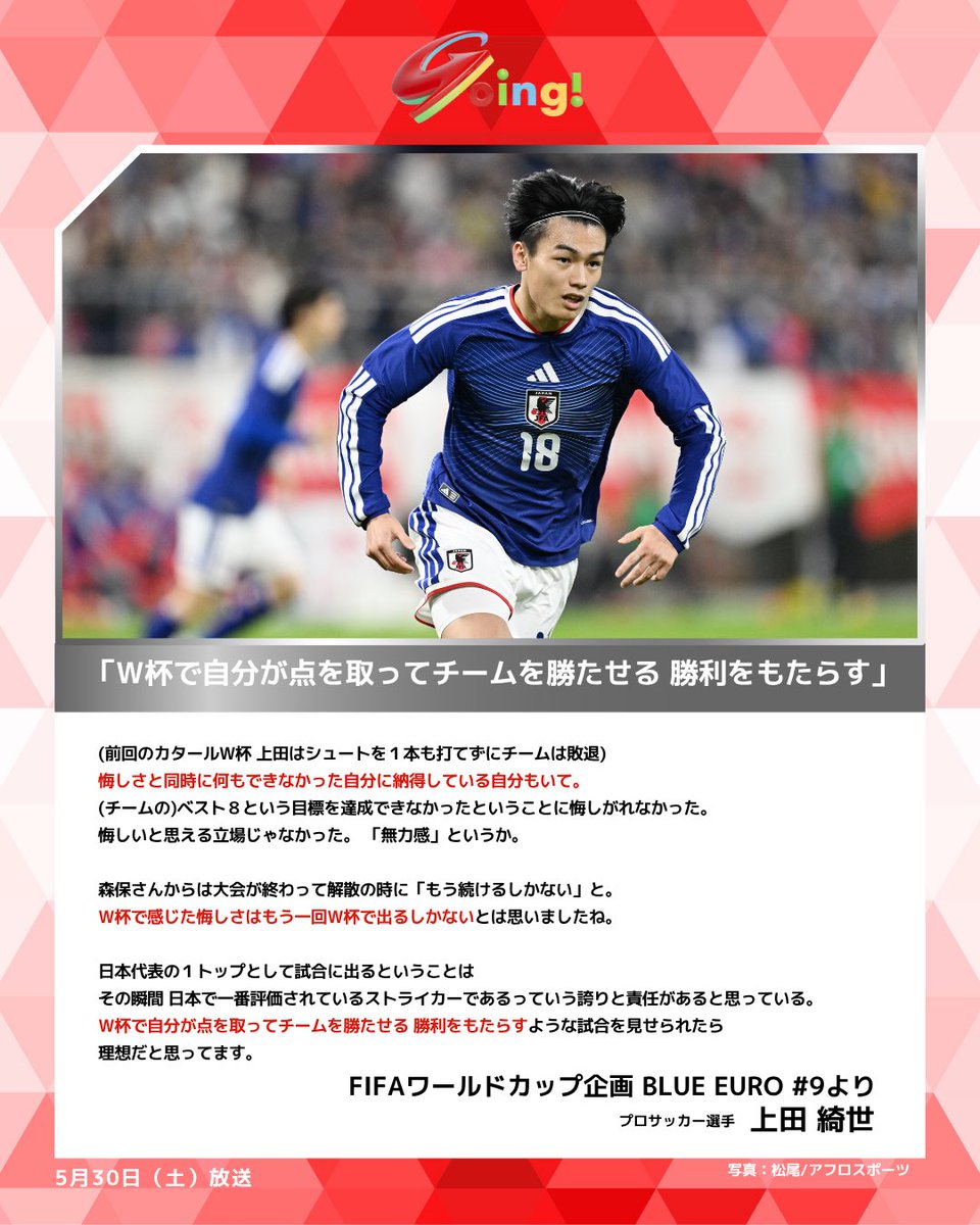 Going_SN's tweet photo. ◼️ 5月30日（土）放送 「BLUE EURO」 #9 ◼️
#Going は
オランダリーグ・ #フェイエノールト 所属🇳🇱
日本代表 #上田綺世 に密着⚽
 
前回のカタールW杯 
上田はシュートを１本も打てずにチームは敗退。
この４年間で課題であったポストプレーを磨き、
日本のエースストライカーとして成長を遂げた上田。
エースとして迎えるW杯への思いはー

#サッカー
#日本代表
#FIFAワールドカップ
#最高の景色を2026
#BLUEEURO