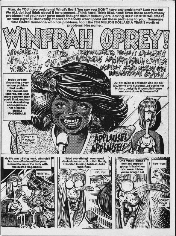 spumdonor's tweet photo. "Winfrah Oprey!"
originally published in Cracked Magazine #233 (January 1988)
story by Peter Bagge
art by Bill Wray

Here's another hidden gem from the Golden Age of Cracked - this one is interesting because besides the Oprah character, most of the incidentals in this strip are Wray adapting Bagge's own art style, probably from some preliminary sketches at the scripting stage.