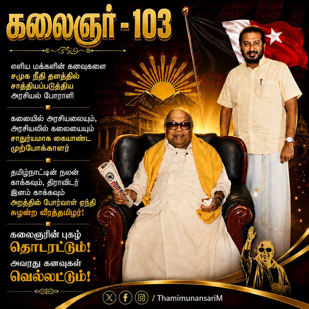 ThamimunansariM's tweet photo. கலைஞர் - 103
..... ........ ...... .......

எளிய மக்களின் கனவுகளை  சமூக நீதி தளத்தில் சாத்தியப் படுத்திய அரசியல் போராளி
▪️
கலையில் அரசியலையும், அரசியலில் கலையையும் சாதுர்யமாக கையாண்ட  முற்போக்காளர்
▪️
தமிழ்நாட்டின் நலன் காக்கவும், திராவிடர் இனம் காக்கவும் அறத்தின் போர்வாள் ஏந்தி சுழன்ற வீரத்தமிழர்!
▪️
கலைஞரின் புகழ் தொடரட்டும்! அவரது கனவுகள் வெல்லட்டும்!

#கலைஞர்103 #MJKParty #செம்மொழி_நாள்