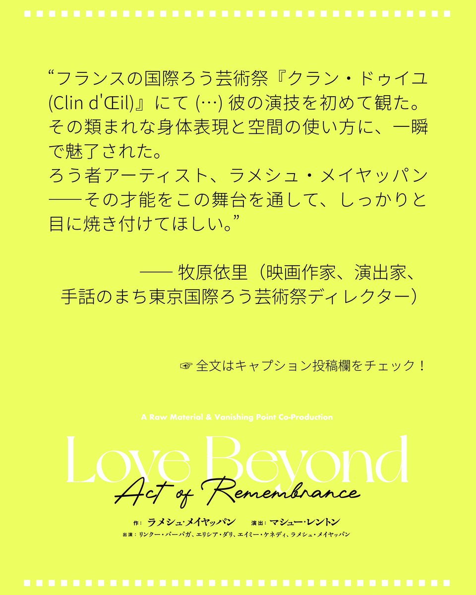 geigeki_info's tweet photo. 牧原依里さんから招聘作品『Love Beyond（Act of Remembrance）』への応援コメントが届きました！📢
-----------
2019年、フランスの国際ろう芸術祭「クラン・ドゥイユ（Clin d'Œil）」にて、『Off Kilter』で彼の演技を初めて観た。その類まれな身体表現と空間の使い方に、一瞬で魅了された。
 彼の存在は世界中の人々に知られるべきだと思い、手話のまち東京国際ろう芸術祭への招聘を試みたが、タイミングが合わず叶わなかった。
 それがまさか今回、KAATと高知県立美術館が招聘するとは！悔しさを感じながらも、こうして生の舞台を観られることを素直に喜んでいる。世界がその才能を求めている、ということだろう。
 今回の新作はまだ観ていない。どんな世界を見せてくれるのか、私自身も心から楽しみにしている。ろう者アーティスト、ラメシュ・メイヤッパン——その才能をこの舞台を通して、しっかりと目に焼き付けてほしい。
-----------