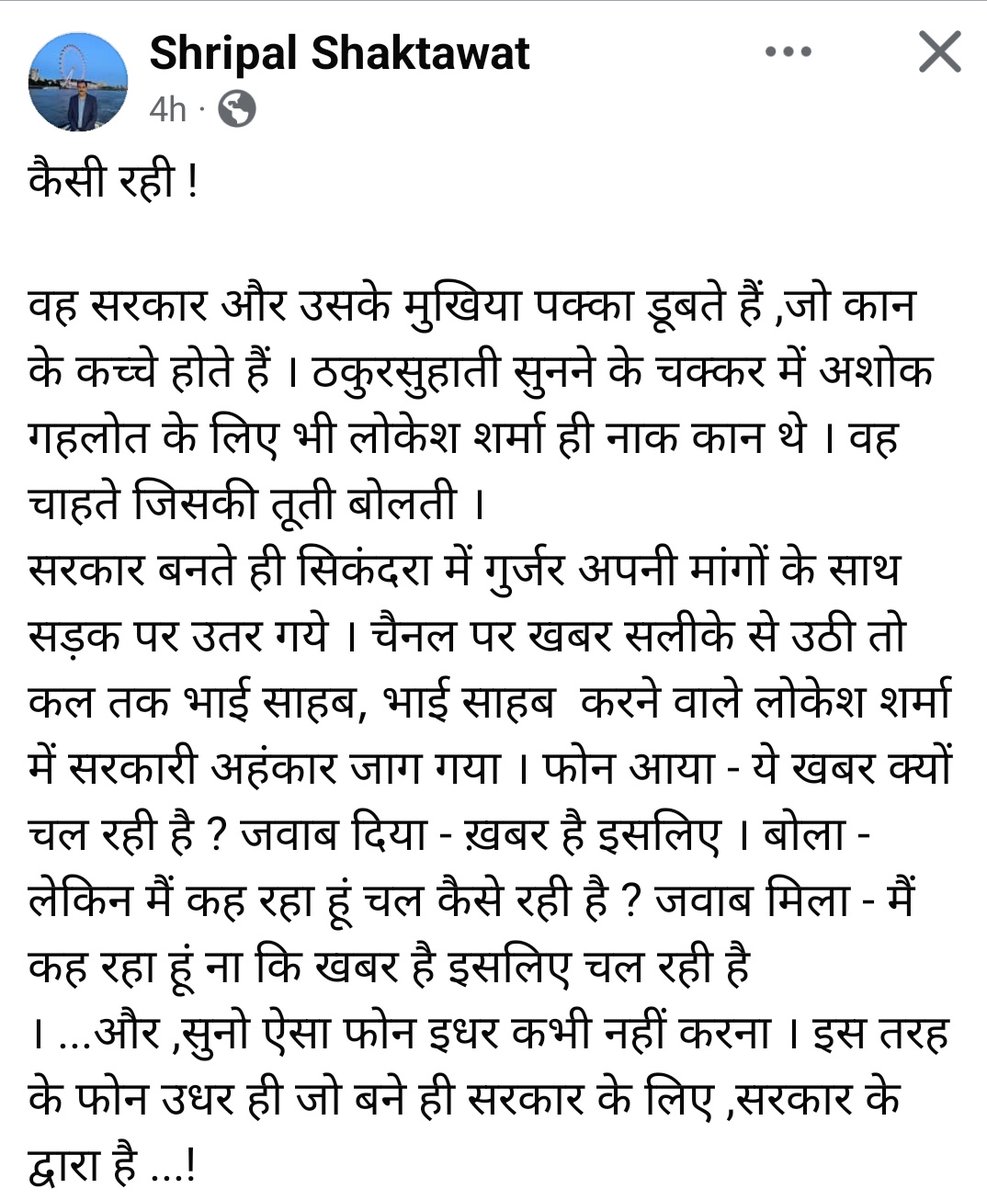 crosschat_wala's tweet photo. राजस्थान के वरिष्ठ पत्रकार श्रीपाल शक्तावत साहब की आज की Facebook पोस्ट पर नजरें इनायत की जानी चाहिए।

गहलोत साहब जैसे शालीन, कुशाग्र बुद्धि राजनेता पर यह एक बड़ा प्रश्नचिन्ह है कि उनका चयन लोकेश शर्मा जैसा फ्रॉड और घमंडी आदमी कैसे हो गया ? लोकेश को इतनी शह लगातार क्यों मिलती गई कि वह ��तना ताकतवर होता गया ?

हमने तो बीते गहलोत राज को watch dog बनकर बहुत खुली आँखों से देखा है। मुझे व्यक्तिगत तौर पर भी यह बात खलती थी कि इतना अयोग्य व्यक्ति अशोक गहलोत जैसे योग्य राजनेता के सिस्टम में कैसे पावरफुल हो गया। मुझे ही क्यों यह बात तो सबको ही खलती थी लेकिन लोकेश ने जो पावर नेक्सस बनाया उसके आगे सब फीके और बौने थे।

लोकेश कॉल कर करके पत्रकारों को धमकाता था। दादागीरी करने से बाज नहीं आता था। वो यह अधिकार खुद के पास रखना चाहता था कि पत्रकार क्या छापेंगे ये सब लोकेश ही तय करे। और सबसे महत्वपूर्ण कि एक ऐसे सिस्टम में विश्वास नाम की चीज की बत्ती लगा गया जिसके बाद कभी किसी ठीक आदमी पर भी भरोसा नहीं किया जा सकेगा।