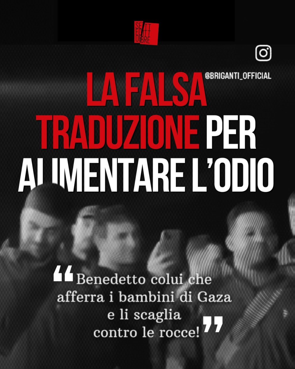 ninabecks1's tweet photo. CHE IMMENSA VERGOGNA!!!! Non si hanno parole

Setteottobre

Una falsa traduzione per alimentare l’odio

Sta girando un video, con questa frase mai pronunciata: è stato diffuso in inglese, in spagnolo, in italiano (sottotitolo da @briganti_official) e rilanciato da giornali indipendenti, da Rula Jebreal, Alessandro Di Battista, Alessandro Lanzani, Virginia Veludo per un totale di centinaia di migliaia di follower.
Ha già sommato migliaia di like. La falsa traduzione fa dire a un ministro del Governo israeliano “Benedetto colui che afferra  i bambini di Gaza e li scaglia contro le rocce!”. Il ministro cita un salmo scritto circa 586 anni prima di Cristo, in cui Gaza, ovviamente, non è menzionata, anche perchè si riferisce alla distruzione di Gerusalemme da parte dei babilonesi.  

La propaganda di Hamas ormai viaggia da sola, trova la rete di solerti agenti anche in Italia.  L’obiettivo è alimentare l’odio contro gli ebrei, cancellare l’orrore del 7 ottobre, cancellare Israele dalla faccia della terra.