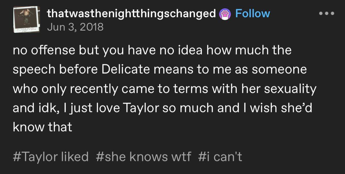 throwbackgaylor's tweet photo. eight years ago today, taylor liked a fans post on tumblr:

“no offense but you have no idea how much the speech before Delicate means to me as someone who only recently came to terms with her sexuality and idk, I just love Taylor so much and I wish she’d know that”

june 3, 2018 https://t.co/ucpRfJr5pp