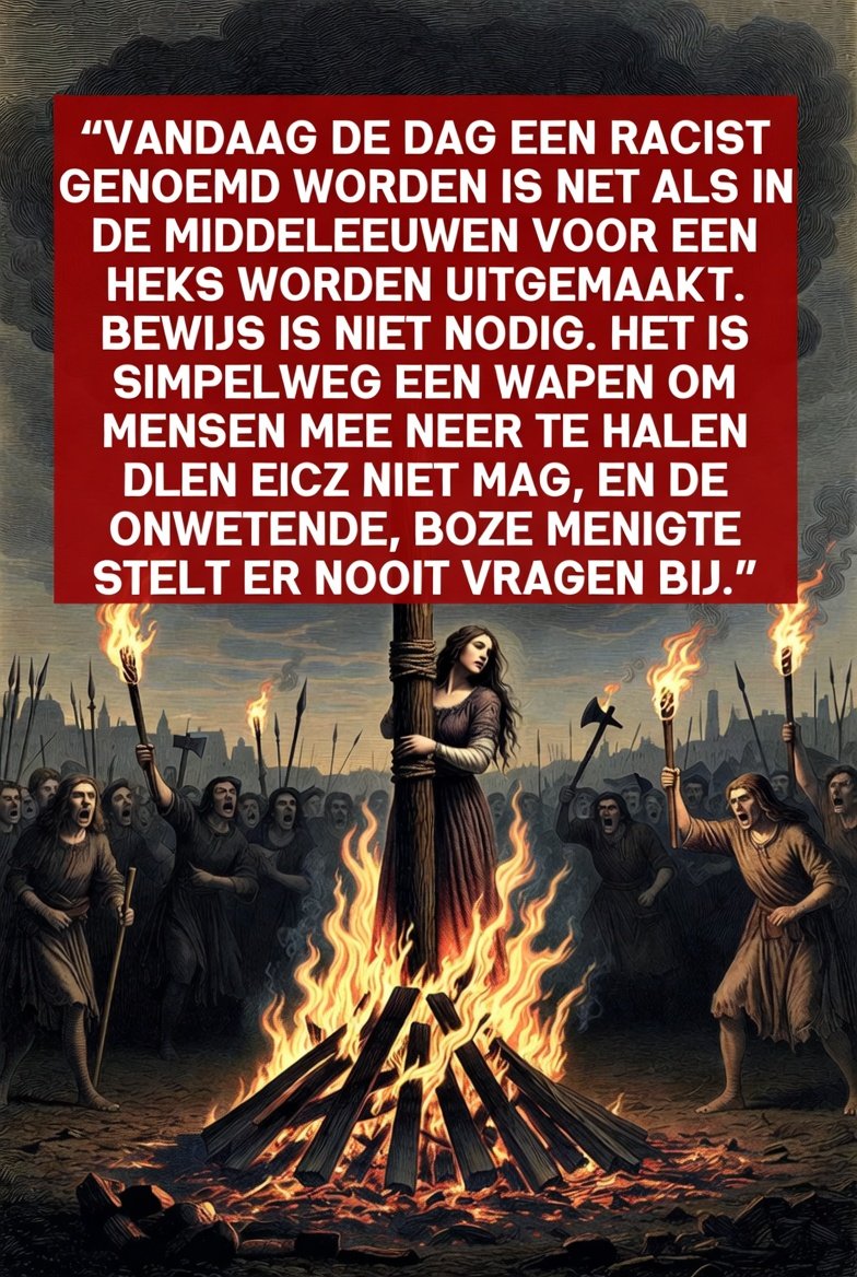 PieterRobbert's tweet photo. “Vandaag de dag een racist genoemd worden is net als in de Middeleeuwen voor een heks worden uitgemaakt. Bewijs is niet nodig. Het is simpelweg een wapen om mensen neer te halen die je niet mag.
Het ergste is dat weldenkende mensen — mensen die gewoon de waarheid durven te zeggen — tegenwoordig massaal zo worden weggezet. Kritisch denken, feiten benoemen of ongemakkelijke realiteiten uitspreken? Direct het label ‘racist’.
De onwetende, boze menigte stelt nooit vragen. Ze juichen alleen maar mee.
Tijd dat we dit moderne heksenjacht herkennen voor wat het is: een goedkoop machtsmiddel om vrije meningsuiting de nek om te draaien.”