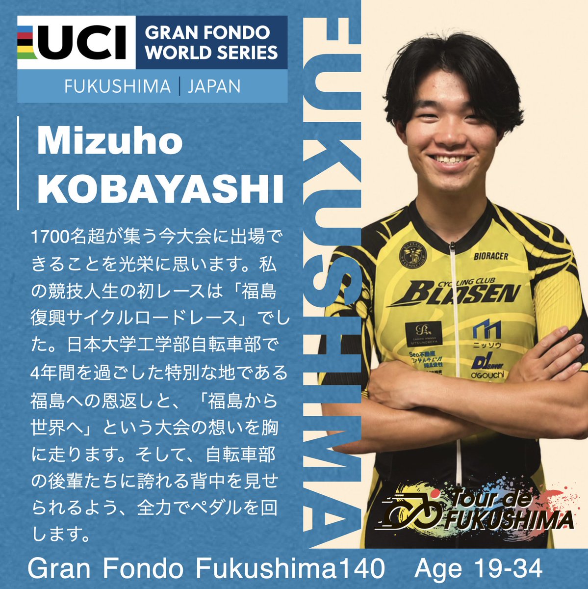 fukushimaRSRRS's tweet photo. ◥◣＿＿＿＿＿＿＿＿＿◢◤
　　今大会の注目選手
◢◤￣￣￣￣￣￣￣￣￣◥◣

福島県内にキャンパスがある日大工学部時代から、ふくしま復興サイクルロードレースシリーズに積極的に参戦。各大会で優勝や入賞を重ねてきた。昨年のツール·ド·ふくしまでは、葛尾村〜天神岬までの最短種目 50km部門で優勝！ 今シーズンからは、栃木県那須を拠点にするブラーゼンサイクリングクラブで実業団レースに参戦。
今大会では、グランフォンドふくしま140（19-34歳）にステージを上げて、ハイレベルなレースにチャレンジする！

今シーズンもJBCF東日本ロードクラシック、木祖村ロードと連勝！調子を上げて福島へ挑む！

小林選手から今大会に向けてメッセージです。

#tourdefukushima #UCIgranfondo #granfondo #ツールドふくしま2026 #自転車ロードレース