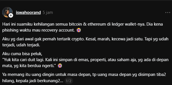 TwipsX's tweet photo. Barusan ada yang cerita kalo suaminya kehilangan semua aset Crypto gara-gara phishing.

Kronologinya laptopnya kena air, terpaksa pakai laptop kantor. Gak ada history browser, jadi dia ketik di search bar. Website palsu muncul paling atas, tampilannya mirip banget sama yang asli. Dia klik, masukin seed phrase, selesai.

Ini bukan cuma cerita soal orang yang gak paham crypto. Tapi soal momen lengah yang bisa kejadian di kita juga.

⚠️Jadi reminder buat kalian:

→ Bookmark website resmi wallet kalian dari sekarang, jangan pernah buka lewat search bar 
→ Kalau buka di perangkat baru, verifikasi URL dua kali sebelum masukin apapun 
→ Gunakan Device yang aman kalo bisa beli khusus baru kalo duitnya emang gede

Semoga jadi pelajaran buat kita semua🙂