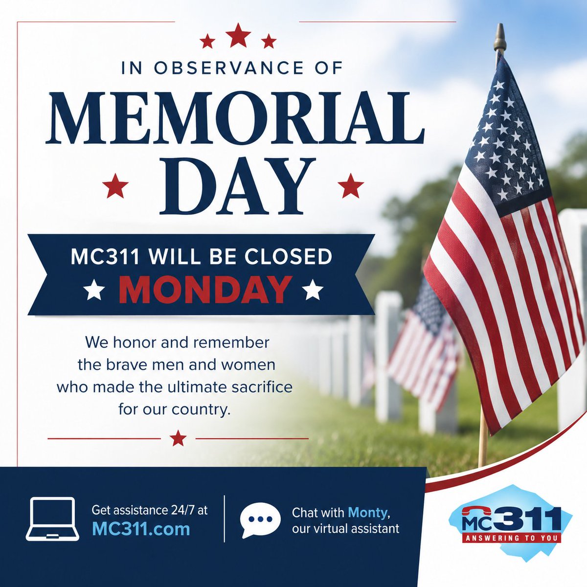 311MC311's tweet photo. MC311 will be closed Monday in observance of Memorial Day. Residents can still access County information and services 24/7 by visiting https://t.co/GT4dO67GR2 or chatting with Monty, our virtual assistant. 🇺🇸 #MemorialDay #MC311 #MontgomeryCountyMD https://t.co/uSGm9ulSnO