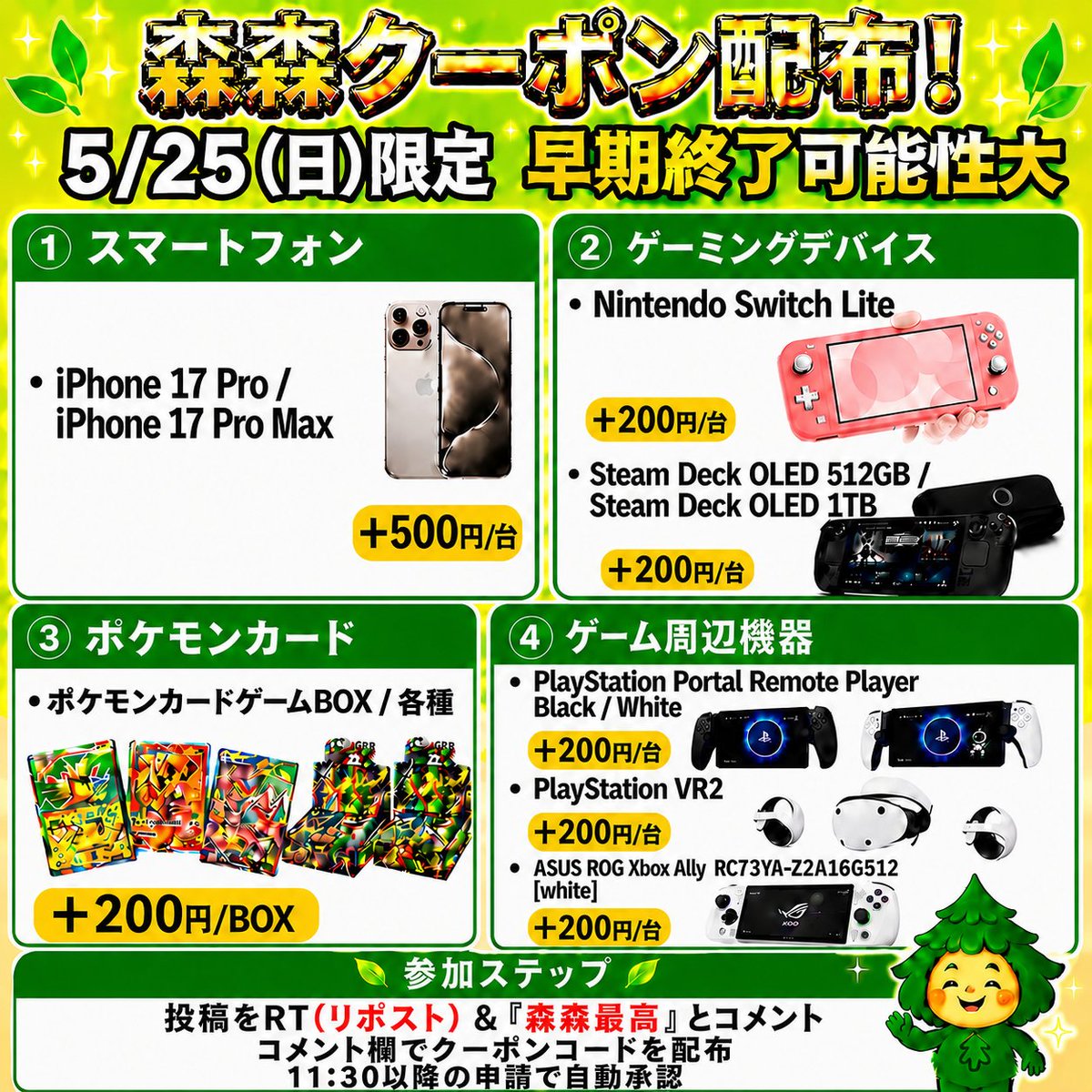 morimori_houjin's tweet photo. 🌳今回はゲーム機・スマホ・ポケモンカード買取強化中‼️🏃
————————————
　　 【05/25(月)限定】
iPhone17 Pro / ProMax ‼️
買取額 最大＋500円/台
　　　クーポン配布！ 🚨
————————————
※早期終了の可能性大！お早めに🏃💨
⠀
（iPhone17 Pro / ProMax ）
▶︎ +500円/台
(10台で+5,000円、100台で+50,000円)

🎮Nintendo Switch Lite 🌸
▶︎ +200円/台
JAN:4902370542929
JAN:4902370542936
JAN:4902370542943
JAN:4902370547672
JAN:4902370545302

💻Steam Deck OLED 512GB / 1TB 🎮
▶︎ +200円/台
JAN:814585022605
JAN:814585022629

🥽PlayStation VR2
▶︎ +200円/台
JAN:4948872016490

🎧PlayStation Portal Remote Player Black / White
▶︎ +200円/台
JAN:4948872017251
JAN:4948872017084

🥽ASUS ROG Xbox Ally RC73YA-Z2A16G512 [white]
▶︎ +200円/台
JAN:199291143319

🎴ポケモンカードBOX（一部除く）
▶︎ +200円/BOX

👇 クーポンGETの手順
1️⃣この投稿を「RT(リポスト)」＆【森森最高】と「コメント」
2️⃣ コメント欄でクーポンコードが届く💌💌

11:30ごろ～20:00まで
申請はクーポン適用でも自動承認‼️
⠀
承認待ちの時間が削減🙌✨
RT(リポスト)＆森森最高とコメントが必須です！

#iphone17 #PlayStationPortalRemotePlayer #SteamDeck #ASUS #ポケモンカード