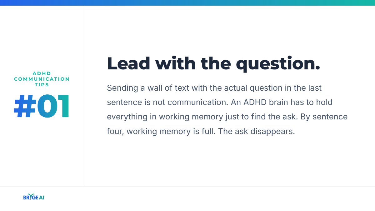 BRYGEAI's tweet photo. Sending a wall of text with the actual question in the last sentence is not communication.

It is a reading comprehension test with professional consequences attached.

An ADHDer has to hold everything in working memory just to find the ask. By sentence 4, working memory is full. https://t.co/7oBz7XmAr5