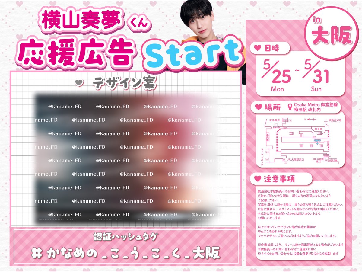 kaname_FD's tweet photo. 📢 本日より応援広告掲出START！

🗓 5/25(月)〜5/31(日)
📍 Osaka Metro 梅田駅構内
⠀
⠀/／
🗣 #かなめの_こ_う_こ_く_大阪 始動！
   \＼
⠀
詳しい掲出場所については画像のMAPをご覧ください💫
⠀
ぜひ現地での認証ショットもお待ちしております📸投稿の際はハッシュタグのご使用もお忘れなく！
⠀
一般の方の通行の妨げにならないようご配慮をお願いいたします。 
⠀
※駅係員へのお問い合わせはご遠慮ください
※作業状況により、リリース後の掲出開始となる場合がございます
※すべてのお問い合わせは【横山奏夢FD かなめ組】まで
⠀
#日プ新世界 #PRODUCE101JAPAN新世界