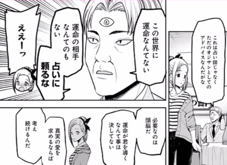 utopiaword's tweet photo. かぐや様で特に大好きな占いのシーン。

永遠の愛とか運命とかは物理的に存在しない。

けど「この人がどんな姿になってもどれだけ時が経っても幸せでいて欲しいし、一緒にいれたら嬉しい」って思いが、たとえ一瞬でも100％確かめられたのなら、それはもう真実の愛だと思ってる。

そして、それに勝る経験はこの世には無いのかもしれない。