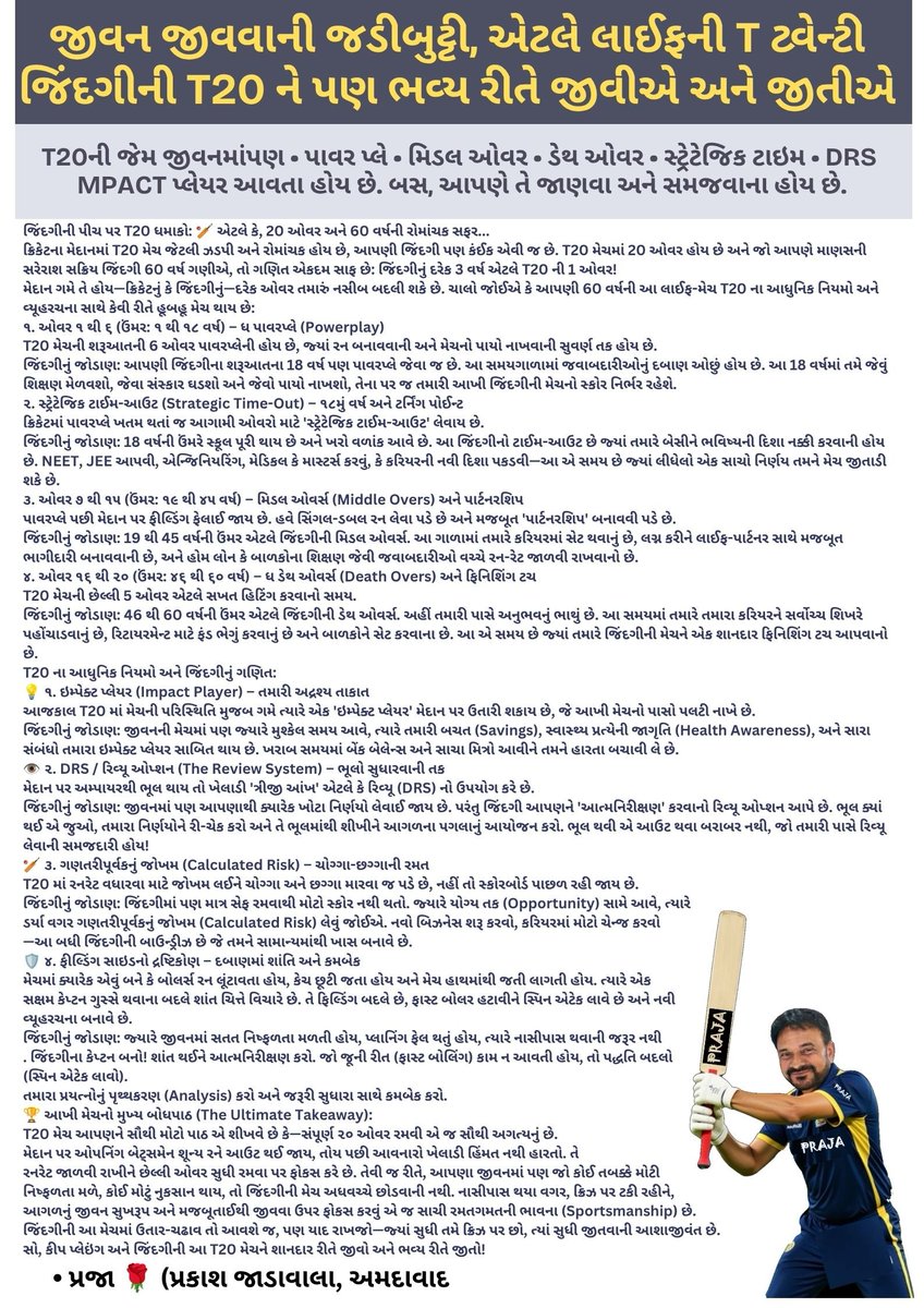 PRAKASHJADAWALA's tweet photo. 🏏 જિંદગી જીવવાની જડીબુટ્ટી..એટલે LIFE ની T 20 🏏
🌹જિંદગીની આ T20 🏏 મેચને શાનદાર રીતે જીવો અને ભવ્ય રીતે જીતો!🌹
T 20 ની જેમ જિંદગીમાં પણ પાવર પ્લે, મિડલ ઓવર, ડેથ ઓવર, ઇમ્પેક્ટ પ્લેયર અને 'DRS જેવા મોર્ડન ક્રિકેટના નિયમોને સમજવાનો પ્રયત્ન કરીએ
• પ્રજા 🌹વધુ વિગત કોમેન્ટ માં https://t.co/fesfNLT5iD