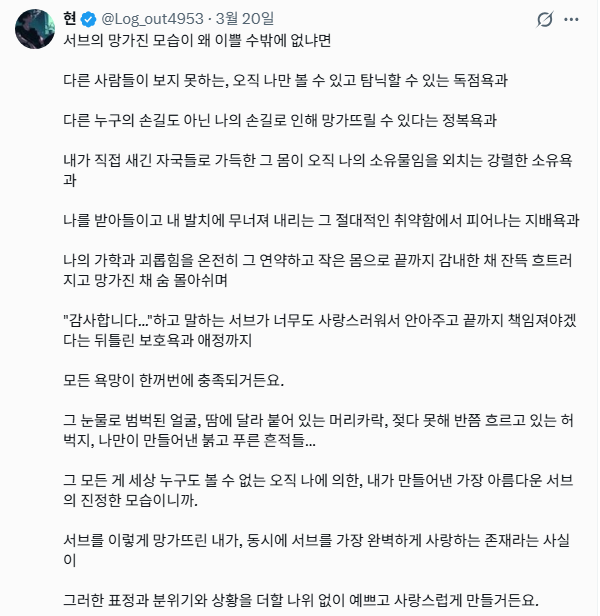 Log_out4953's tweet photo. @ lai_azumabk 님     

차단을 하셔서 직접 전달이 안 되기에 말씀을 드립니다.  

메인트의 모든 내용을 제가 고찰하고 쓰는 글을 본인이 고찰해온 것 마냥 사용하면 매우 곤란합니다.  

에셈판에서 직접 부딪히고 고뇌해가며 쌓아온 제 경험과 고찰은 누군가 쉽게 가���다 쓸 수 있는 대여품이 아닙니다.     

직접 겪지 않은 타인이 마치 자신이 처음부터 깨달은 양 제 경험이자 생각을 가로채 사용하지 않기를 진심으로 바랍니다.    

또한 글을 쓰는 사람에게 문장이란 내 영혼과 감정을 떼어내 만든 '자식'과 같습니다.     

치열한 고뇌와 생각 끝에 낳은 내 자식 같은 글들이 누군가의 포장지로 멋대로 소비되는 것은 몹시 불쾌하고 유감스러운 일입니다.    

문장 몇 줄로 보일지 몰라도 그 안에는 제가 지향하는 삶과 서사가 담겨 있습니다.     

타인의 치열했던 흔적을 최소한의 존중도 없이 무단으로 가져다 쓰지 마세요.     

제 경험과 제 글은 온전히 저의 것입니다.    

그런 경험과 글을 참고하는 분들은 정말 많지만 있는 그대로 가져가 그것을  이성을 꾀는 용도로 사용한다면  저로서도 이렇게 직접적으로 손가락질할 ���밖에 없습니다.    

이 사람 말고도 저의 글을 자신의 것 마냥 사용하시는 분들 일일이 언급하기에는 너무 많습니다.    

또한 이 계정의 소유주라며 누군가에게 알리고 다니다가 그 사람이 이상함을 느껴서 저에게 알려주시는 분들이 너무도 많습니다.    

다시 한번 말하지만 저는 이 계정과 제가 팔로잉하는 사담계밖에 없습니다.    

제발... 타인의 서사를 도용하고 자신의 것 마냥 휘두르지 말아 주세요.