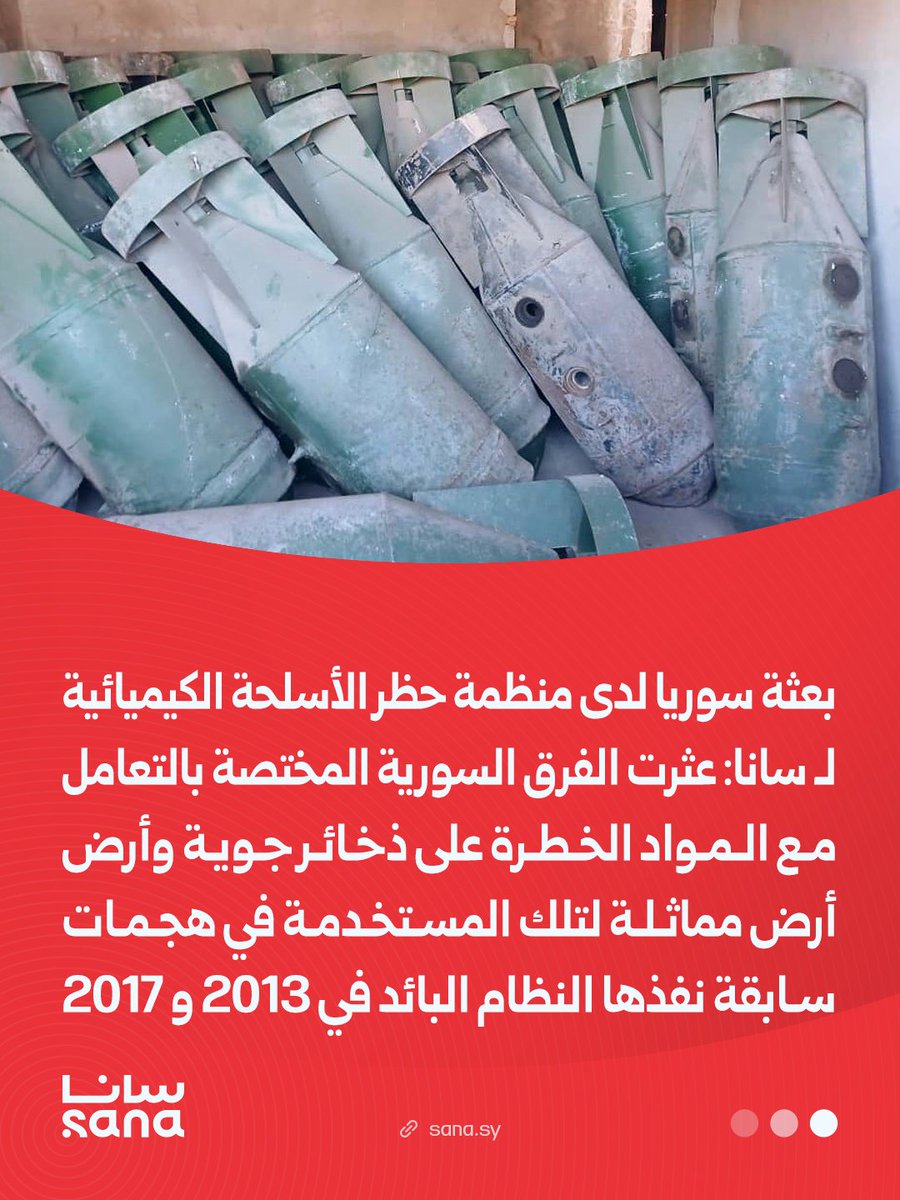 Sana__gov's tweet photo. بعثة سوريا لدى منظمة حظر الأسلحة الكيميائية لـ سانا: 

🔵عثرت الفرق السورية المختصة بالتعامل مع المواد الخطرة على ذخائر جوية وأرض أرض مماثلة لتلك المستخدمة في هجمات سابقة نفذها النظام البائد في 2013 و 2017، إضافة إلى مواد تدخل في تصنيع السارين ومعدات مزج وتخزين وكميات من مواد أخرى لا تزال قيد التحليل.

🔵جميع المواد والذخائر والمعدات نقلت إلى مرافق خاصة لتخزين المواد الكيميائية بعد تحقق فرق التفتيش التابعة للأمانة الفنية لمنظمة حظر الأسلحة الكيميائية، تمهيدًا لتدميرها، بما يضمن منع أي خطر على المدنيين أو البيئة أو الأمن الوطني والإقليمي والدولي.

🔵العثور على 54 قنبلة جوية مماثلة لتلك التي استخدمها النظام البائد في اللطامنة عام 2017 و25 قنبلة أرض أرض مماثلة لتلك التي استخدمها في الغوطة الشرقية عام 2013.                                                                                                    

🔵 اعتقال 18 شخصاً تحت التحقيق لهم علاقة بالبرنامج الكيميائي للنظام البائد بينهم ضباط رفيعو المستوى ،وخبراء سابقون في مركز البحوث العلمية، وضباط من الجهاز الأمني المشرف على البرنامج الكيميائي للنظام البائد.

#سانا