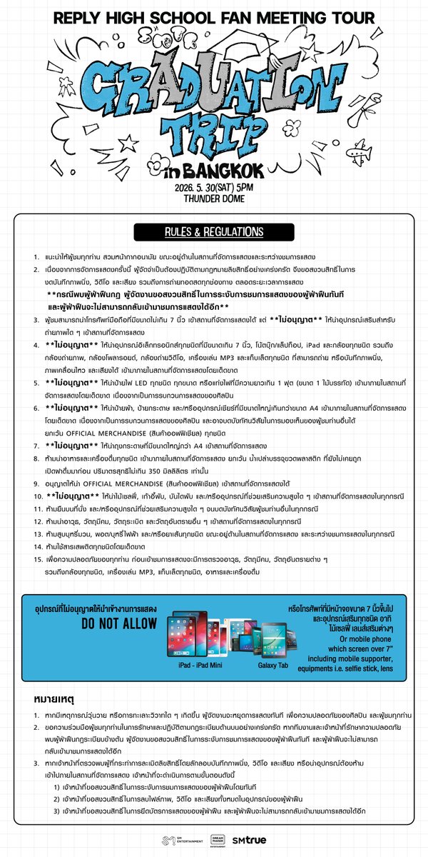 SMTrueThailand's tweet photo. 📚 กฎระเบียบต่าง ๆ ของการแสดง 📚
⠀⠀
‘𝐑𝐞𝐩𝐥𝐲 𝐇𝐢𝐠𝐡 𝐒𝐜𝐡𝐨𝐨𝐥’ 𝐅𝐚𝐧 𝐌𝐞𝐞𝐭𝐢𝐧𝐠 𝐓𝐨𝐮𝐫 – 𝐆𝐫𝐚𝐝𝐮𝐚𝐭𝐢𝐨𝐧 𝐓𝐫𝐢𝐩 𝐢𝐧 𝐁𝐀𝐍𝐆𝐊𝐎𝐊
⠀⠀
🎓 กำหนดการ :
⠀
⠀⠀𝟑𝟎 พฤษภาคม 𝟐𝟎𝟐𝟔 (เสาร์) เวลา 𝟏𝟕:𝟎𝟎 น.
⠀ ⠀
↳ ประตูเปิดเวลา 𝟏𝟓:𝟑𝟎 น.
⠀ ⠀
🏫 จุดนัดพบ :
⠀
⠀⠀ธันเดอร์โดม (𝐓𝐇𝐔𝐍𝐃𝐄𝐑 𝐃𝐎𝐌𝐄)
⠀⠀ ⠀⠀⠀
🚌 รายละเอียดเพิ่มเติม :
⠀
⠀⠀https://t.co/LddgQWZ34B
⠀⠀
_______________________
⠀⠀
📨📲 หากพบปัญหา หรือต้องการสอบถามเพิ่มเติมเกี่ยวกับบัตรการแสดง : ติดต่อ Counter Service ผ่านช่องทางต่าง ๆ ดังนี้
⠀ ⠀
⠀⠀Email : support@allticket.com
⠀⠀Line : @counterservice
⠀ ⠀
_______________________
⠀⠀
#SMTR25 @SMTR25_official  
#FanMeetingTour #GraduationTrip
#SMTR25_FM_TOUR_GraduationTrip
#GraduationTripBangkok
#SMTrue⠀⠀