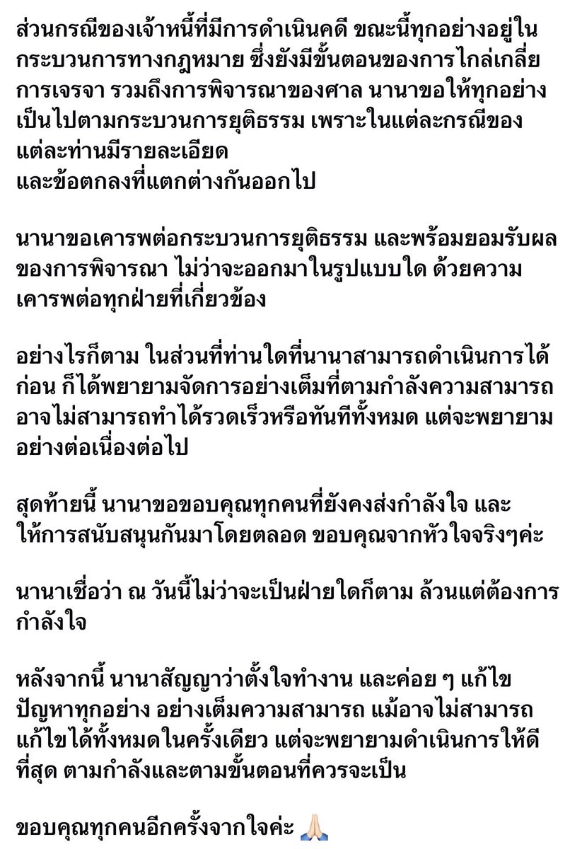 UnderbedDara's tweet photo. หลังจากขึ้นศาลสืบพยานครั้งแรก ที่มี(อดีต)เพื่อนรักอย่างเจนสุดาและข้าวโพดมาร่วมเป็นโจทก์

วันนี้ #นานา ได้ออกมาพูดบ้างผ่านเฟสบุ๊คของตัวเองว่า

- ที่ผ่านมาไม่ตอบโต้ เพราะคิดว่าใช้เวลาในการจัดการและแก้ไขปัญหาให้เหมาะสมที่สุด
- ตั้งแต่วันแรกถึงปัจจุบัน ไม่มีวันไหนเลยที่นานาไม่นำรายได้จากการทำงานไปใช้หนี้
- ได้มีการพูดคุย เจรจากับเจ้าหนี้ หาจุดที่ลงตัวทั้งเรื่องของจำนวนเงินและระยะเวลา ซึ่งได้ทยอยผ่อนจ่ายตามกำลังมาโดยตลอด
- ส่วนเจ้าหนี้ที่ดำเนินคดี ตอนนี้อยู่ในกระบวนการทางกฎหมาย ก็อยากขอให้ทุกอย่างเป็นไปตามกระบวนการ เพราะแต่ละกรณีของแต่ละท่าน มีรายละเอียดและข้อตกลงที่ต่างกันไป
- นานาเคารพต่อกระบวนการยุติธรรม พร้อมยอมรับผลของการพิจารณา ไม่ว่าจะออกมาในรูปแบบใด
- ท่านใดที่นานาสามารถดำเนินการได้ก่อน ก็พยายามทำให้เต็มกำลัง
- สัญญาว่าจะตั้งใจทำงาน ค่อยๆ แก้ไขปัญหาทุกอย่าง อย่างเต็มความสามารถ

#ใต้เตียงดารา #นานาไรบีนา