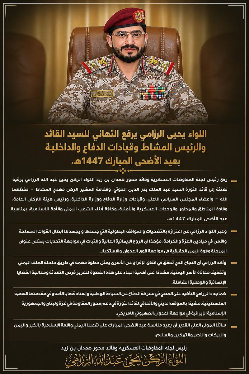 BnMhwer's tweet photo. اللواء يحيى #الرزامي يرفع التهاني للسيد القائد والرئيس المشاط وقيادات الدفاع والداخلية بعيد الأضحى المبارك 1447هـ

#محور_همدان_بن_زيد  //

رفع رئيس لجنة المفاوضات العسكرية وقائد محور همدان بن زيد اللواء الركن يحيى عبد الله الرزامي برقية تهنئة إلى قائد الثورة السيد عبد الملك بدر الدين الحوثي، وفخامة المشير الركن مهدي المشاط – حفظهما الله – وأعضاء المجلس السياسي الأعلى، وقيادات وزارة الدفاع ووزارة الداخلية، ورئيس هيئة الأركان العامة، وقادة المناطق والمحاور والوحدات العسكرية والأمنية، وكافة أبناء الشعب اليمني والأمة الإسلامية، بمناسبة عيد الأضحى المبارك 1447هـ.

وعبر اللواء الرزامي عن اعتزازه بالتضحيات والمواقف البطولية التي جسدها و يجسدها أبطال القوات المسلحة والأمن في ميادين العزة والكرامة، مؤكدًا أن الروح الإيمانية العالية والثبات في مواجهة التحديات يمثلان عنوان المرحلة وقوة اليمن الحقيقية في مواجهة قوى العدوان والاستكبار.

وأكد الرزامي أن النجاح الذي تحقق في اتفاق الإفراج عن الأسرى يمثل خطوة مهمة في طريق حلحلة الملف اليمني وتخفيف معاناة الأسر اليمنية، مشددًا على أهمية البناء على هذه الخطوة لتعزيز فرص التهدئة ومعالجة القضايا الإنسانية والوطنية الشاملة.

كما جدد الرزامي التأكيد على المضي في معركة الدفاع عن السيادة الوطنية وإسناد قضايا الأمة وفي مقدمتها القضية الفلسطينية، مشيدًا بالموقف الديني والأخلاقي لقائد الثورة في دعم محور المقاومة في غزة ولبنان والجمهورية الإسلامية الإيرانية في مواجهة العدوان الصهيوني الأمريكي.

سائلًا المولى العلي القدير أن يعيد مناسبة #عيد_الأضحى_المبارك  على شعبنا اليمني والأمة الإسلامية بالخير و #اليمن والبركات والنصر والتمكين والسلام.

#عيد_الأضحى
https://t.co/Y6eL8655Oa.        👈🏻 الـــــــمزيـد