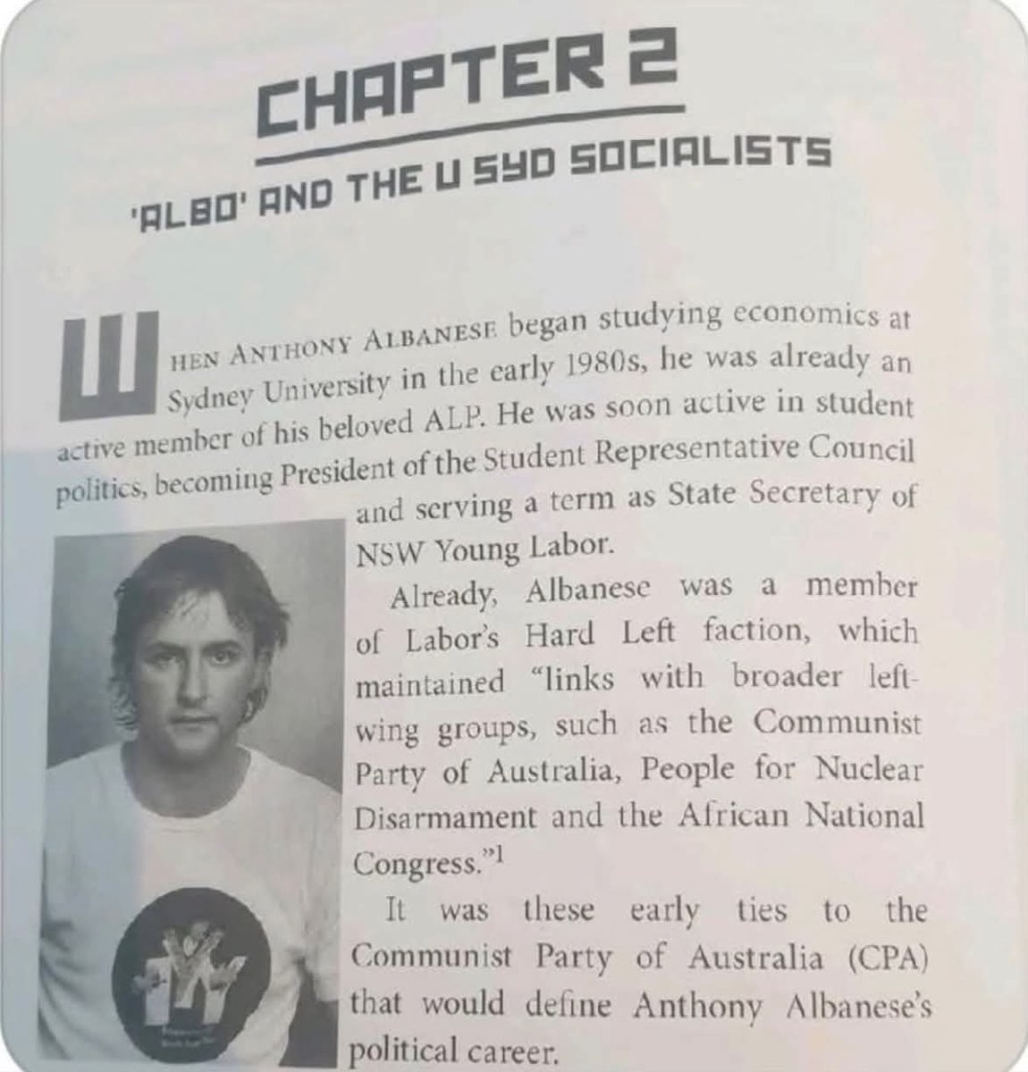 Rickaus75's tweet photo. ALBANESE’S HARD-LEFT ROOTS: A resurfaced excerpt on Anthony Albanese’s early political career has reignited debate about the ideological circles that shaped the Prime Minister long before he was rebranded as a safe, suburban moderate.
The excerpt traces Albanese’s path through Sydney University politics, the Student Representative Council, NSW Young Labor and Labor’s Hard Left faction. It also notes the faction’s connections to broader activist movements and organisations, including the Communist Party of Australia, People for Nuclear Disarmament and the African National Congress.
This is more than a dusty university anecdote. It offers a window into the political culture that helped shape one of the country’s most powerful leaders. Albanese did not emerge from a politically neutral background. He rose through a factional system grounded in a worldview deeply sceptical of free markets, private enterprise and traditional conservative values.
That mindset still echoes through modern Labor politics. Policies are framed in the language of fairness, reform and equity, but critics argue the result is often the same: higher taxes, heavier regulation and growing government control over areas once driven by individual ambition and private investment. To many Australians, it feels as though success is increasingly treated with suspicion rather than encouragement.
That is why Albanese’s political origins continue to attract attention. The ideological current that shaped him in student politics now occupies the centre of federal government. The branding may be softer and the messaging more polished, but opponents argue the underlying philosophy remains consistent — a belief in expanding the role of the state while viewing aspiration, wealth creation and self-reliance through a lens of inequality and privilege.
Anthony Albanese is not a political anomaly. He is a product of Labor’s factional tradition, refined for a modern audience but still carrying the instincts and assumptions of the hard-left culture that helped launch his bullshit political failure. 

ONCE A COMMIE FUCK ALWAYS A COMMIE FUCK