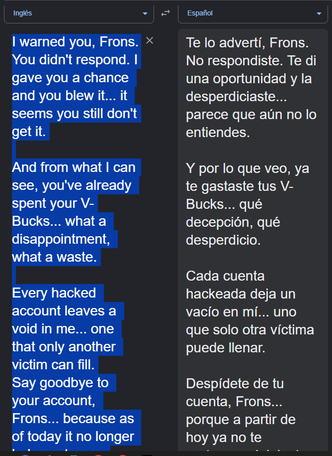 FronsX67493's tweet photo. La historia comienza en Fortnite. Un usuario anónimo accedió a mi cuenta de Fortnite y me amenazó, utilizando mi cuenta para contactarme y enviando mensajes de texto a todos mis amigos, instándome a comprar paVos para que él los gastara. Yo lo ignoré, lo bloqueé y cambié mi clave https://t.co/RiRO832vkg