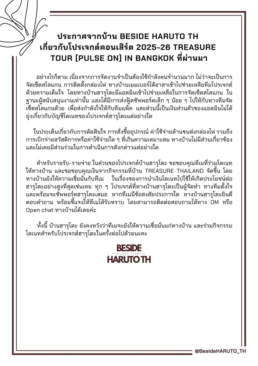 BesideHARUTO_TH's tweet photo. [ 📢 ] ANNOUNCEMENT

ทางบ้าน BESIDE HARUTO TH ขออนุญาตชี้แจงเกี่ยวกับประเด็นที่เกิดขึ้นในการทำโปรเจกต์ในคอนเสิร์ต 2025-26 TREASURE TOUR [PULSE ON] IN BANGKOK ที่ผ่านมา โดยมีรายละเอียดตามด้านล่างนี้ค่ะ

ทุกท่านสามารถตรวจสอบรายรับ-รายจ่าย-หลักฐานการดำเนินการของโปรเจกต์ได้ที่ลิงก์
🔗: https://t.co/8OJJUStcfG

#PULSE_ON_IN_BANGKOK
#HARUTOPulseOfFire
#หน้าร้อนยกให้ไทยแต่หัวใจยกให้ฮารุโตะ