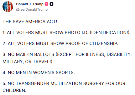 GuntherEagleman's tweet photo. 🚨 President Trump just posted this BANGER!

PASS THE SAVE AMERICA ACT!

This is what REAL America First looks like:

- Voter ID — No more excuses.
- Proof of Citizenship — Only Americans vote.
- End the Mail-in Ballot Scam — Secure elections only.
- No Men in Women’s Sports — Protect our daughters.
- Stop Transgender Mutilation of Children — Hands off our kids.

Common sense is back. It’s time to make this law!

CC: @SenateGOP @LeaderJohnThune
