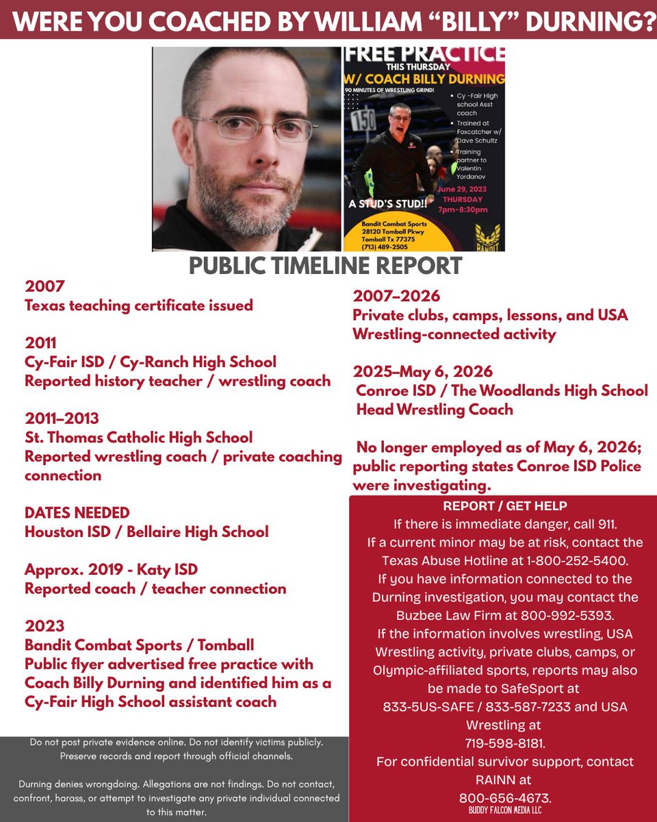 buddy_falcon's tweet photo. 🪶THE REPORTING SYSTEM ALREADY EXISTED. DID IT WORK?🪶

By Buddy Falcon Media

Attorney Tony Buzbee has publicly alleged that former Texas wrestling coach William “Billy” Durning may be connected to a pattern of grooming and exploitation involving hundreds of young women over more than a decade. The allegations, recently detailed by Texas Scorecard in a May 18 report updated May 21 and by High School on SI, center on Buzbee’s ongoing investigation into Durning, USA Wrestling, and Safe Sport, Inc.

The scale of the allegations is difficult to ignore, but the story now unfolding extends far beyond one coach, one school, or a single wrestling program.

This is not simply a story about William “Billy” Durning. It is a story about the adults and institutions around him — the people who may have heard warnings, held records, received complaints, allowed departures, issued references, or failed to report — and whether the reporting systems that already existed protected athletes or protected institutional silence.

If multiple safeguards existed across Texas public schools and private clubs, why did it require public Instagram posts and attorney statements for this pattern to become visible? And most importantly, what did the adults in the room know before the public knew?

(Note: Durning, through counsel, has denied wrongdoing. The victim statements and accounts discussed below should be treated as allegations unless confirmed through law enforcement, court records, agency findings, or public records.)

🪶 The People Who Let the Chain Break
The victim statements now referenced in public reporting do more than describe alleged misconduct. They raise a chilling question about the adults who surrounded these athletes. They suggest that other professionals were warned, and that the mandatory reporting chain simply stopped with them.

In one statement, a former athlete alleged that she met Durning in 2011 at age 15 while a student at Cy-Fair ISD. She alleged that during a private lesson, Durning used "cutting weight" as a pretext to isolate her in a bathroom, had her strip to her underwear, and scraped her body with a credit card while telling her it was "hard for me to wait until you turn 18."

Her statement points directly to the adults who allegedly failed to act:

"My friend told her coach, who then told my coach. That was it. No one ever reported him to the police."

Another former athlete stated she was 16 when Durning was her history teacher at Cy-Ranch High School. She alleged he isolated her during lunch periods before escalating to explicit phone calls and physical abuse. Crucially, her statement alleges that a colleague of Durning's was aware of the danger:

"Around that time, his friend Coach Potter, took me aside and told me to be careful around him... Coach Potter seemed to know and did nothing to stop his obsession with me."

If these accounts are accurate, the public question is not simply what one adult allegedly did. The public question is what happened after other adults were allegedly placed on notice.

Did those coaches document the concern? Did they escalate it to administration? Was law enforcement contacted? Was SafeSport alerted? Or did a critical warning remain an informal whisper between colleagues when it should have been evaluated as a formal report?

🪶 A Coach Inside the System

According to Texas Scorecard, Durning received a Texas teaching certificate in 2007. He subsequently coached or taught in multiple major Texas school districts, including Conroe ISD, Houston ISD, Cypress-Fairbanks ISD, and Katy ISD.

He was not an outsider operating in the shadows. He operated with official roles, public recognition, district employment, and private-club access.

When a coach moves repeatedly through schools, clubs, and athletic systems for years, the question is what followed him when he left. In the ecosystem of public education, few phrases are as dangerous to student safety as “no longer employed.” A resignation should not erase a safety concern. A transfer should not bury a warning.

If an employee leaves a district while concerns exist, but the next institution receives only a clean personnel file and dates of employment, the system fails to protect students and instead preserves the silence.

🪶Safeguards on Paper vs. Safeguards in Practice

The framework surrounding these athletes was not empty. There were mandatory-reporting laws, background checks, SafeSport training, and misconduct-reporting portals.

But having a system and having adults who will actually use it are two completely different things.

This is a familiar pattern in Texas. In a recent federal lawsuit involving Prosper ISD, a bus driver was reportedly accused of sexually abusing two girls on a school bus equipped with surveillance cameras. A federal court ultimately dismissed the family’s Title IX lawsuit because the pleadings did not establish the district’s "actual knowledge" before the families reported the abuse themselves.

The camera system existed. The legal and public question was whether anyone used it in time to protect the children.

That same question now echoes through the Durning allegations. The reporting systems already existed. The adults were already there. Did they work?

🪶 Why Public Timelines Break the Silence

Buddy Falcon Media has seen this dynamic before. In our prior reporting on Pflugerville ISD involving former educator Ramon Nazario, public identification and timeline reporting helped former students recognize patterns and come forward.

After Buddy Falcon Media published Nazario’s photo and reported the initial concerns, emails arrived, comments poured in, and the downloaded public commentary alone reportedly stretched across roughly 40 pages. People said they knew. People said they had heard concerns. People said they had reported them.

That is why timelines matter. They help people see whether their experience was isolated — or part of a broader pattern that the adults and institutions in charge failed to connect. The Durning allegations raise the same public-interest question: did adults, schools, clubs, or oversight bodies each hold pieces of the same warning pattern without anyone assembling the full picture?

🪶The Records Should Tell the Story

This has now become a public-records story. Separation records, eligibility-for-rehire documents, TEA reports, and district communications should illuminate who knew what, and when. Club records, camp flyers, USA Wrestling membership records, and private-training materials may matter just as much as district files. If records do not exist, that absence is itself significant.

If you were coached by Durning, had a child coached by him, worked with him, supervised him, or possess information about prior complaints, warnings, resignations, or district handling, preserve what you know.

* Do not post private evidence publicly.
* Do not identify victims in comments.
* Do not contact, confront, harass, or attempt to investigate any person connected to this matter.

If you have direct evidence or believe you or your child may have been harmed, contact law enforcement, the Buzbee Law Firm, SafeSport, USA Wrestling’s reporting channels, or an attorney. If there is an emergency or immediate danger, call 911.

(Buddy Falcon Media is reviewing public-record timeline information only and is not collecting private evidence through this article. You may reach out for advice on submitting evidence)

🪶 Resources and Support

* RAINN National Sexual Assault Hotline: 800-656-4673
* VictimConnect Resource Center: 855-484-2846
* U.S. Center for SafeSport Reporting Line: 833-5US-SAFE / 833-587-7233
* The Texas Association Against Sexual Assault provides Texas-specific survivor resources and crisis-center locator information.
---
🪶 The Question That Remains

This is a story about the systems that granted access, the adults who may have held the warning signs, and the records that should now reveal whether anyone acted.

Who knew, when did they know it, what was written down, and what was left informal?

When a coach moves repeatedly through athletic systems for years, the public has a clear interest in asking whether the adults and institutions surrounding him were protecting athletes — or protecting the institutions around them.
---
This article is public-interest reporting about student safety, athletic oversight, district accountability, public records, and youth-sports reporting systems. It is not directed to any person, and no contact with any person is requested or encouraged. Buddy Falcon Media is reviewing public-record timeline information only and is not collecting private evidence through this article.

— Buddy Falcon Media, LLC
Keeping Watch. Always. 🪶

@STHCatholic @CyFairISD @BellaireHigh @katyisd @KatyISDAthletic  @CyFairSSS  @ConroeISD 
@TexasEd911  @teainfo @TexasScorecard @TrueTexasTea