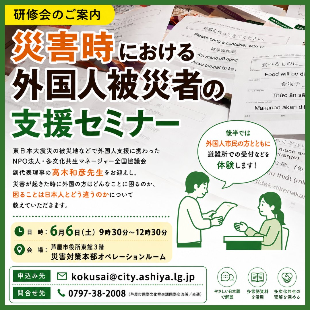 TakashimaR_2023's tweet photo. 【言語の壁を超えて災害を乗り越えるために / How to stay safe in emergencies?】English Follows.
#芦屋市長 #防災 #DisasterPrevention
災害時、避難所に外国人の方が来られました。あなたはどう対応しますか?
6月6日に「災害時における外国人被災者の支援セミナー」を開催します。
講師には東日本大震災の被災地などで外国人支援に携わったNPO法人・多文化共生マネージャー全国協議会副代表理事の高木和彦先生をお迎えし、災害時に外国の方はどんなことに困るのか、困ることは日本人とどう違うのかについて教えていただきます。外国人市民の方とともに避難所での受付などを体験する時間も。ぜひお越しください!
🗓️2026/6/6(土)
⏰9:30-12:30
📍芦屋市役所東館3階 災害対策本部オペレーションルーム(精道町8-28)
📝kokusai@city.ashiya.lg.jpまでメールでお申込みください
☎️お問合せは0797-38-2008(国際文化推進課国際交流係)まで
■外国人の方対象の防災セミナーも同時開催
Do you want to join a practical and interactive morning workshop on how to stay safe in emergencies?
Come to our Disaster Preparedness Workshop on Saturday, June 6, 9:15 am – 12:30 pm! This session is designed for both kids and adults, featuring fun games, hands-on activities, and practical tips to stay safe during emergencies like earthquakes. We will also visit an evacuation shelter.
For the second part of the workshop, participants will join a role-play activity together with Japanese participants to experience the evacuation shelter reception process.
🗓️Saturday, June 6, 2026
⏰️9:15-12:30 (The session for foreign residents starts 15 minutes earlier than the Japanese-language seminar.)
📍Ashiya City Hall East Wing 3F Large Conference Room (8-28 Seido-cho, Ashiya)
📝Registration: Contact us by email: kokusai@city.ashiya.lg.jp