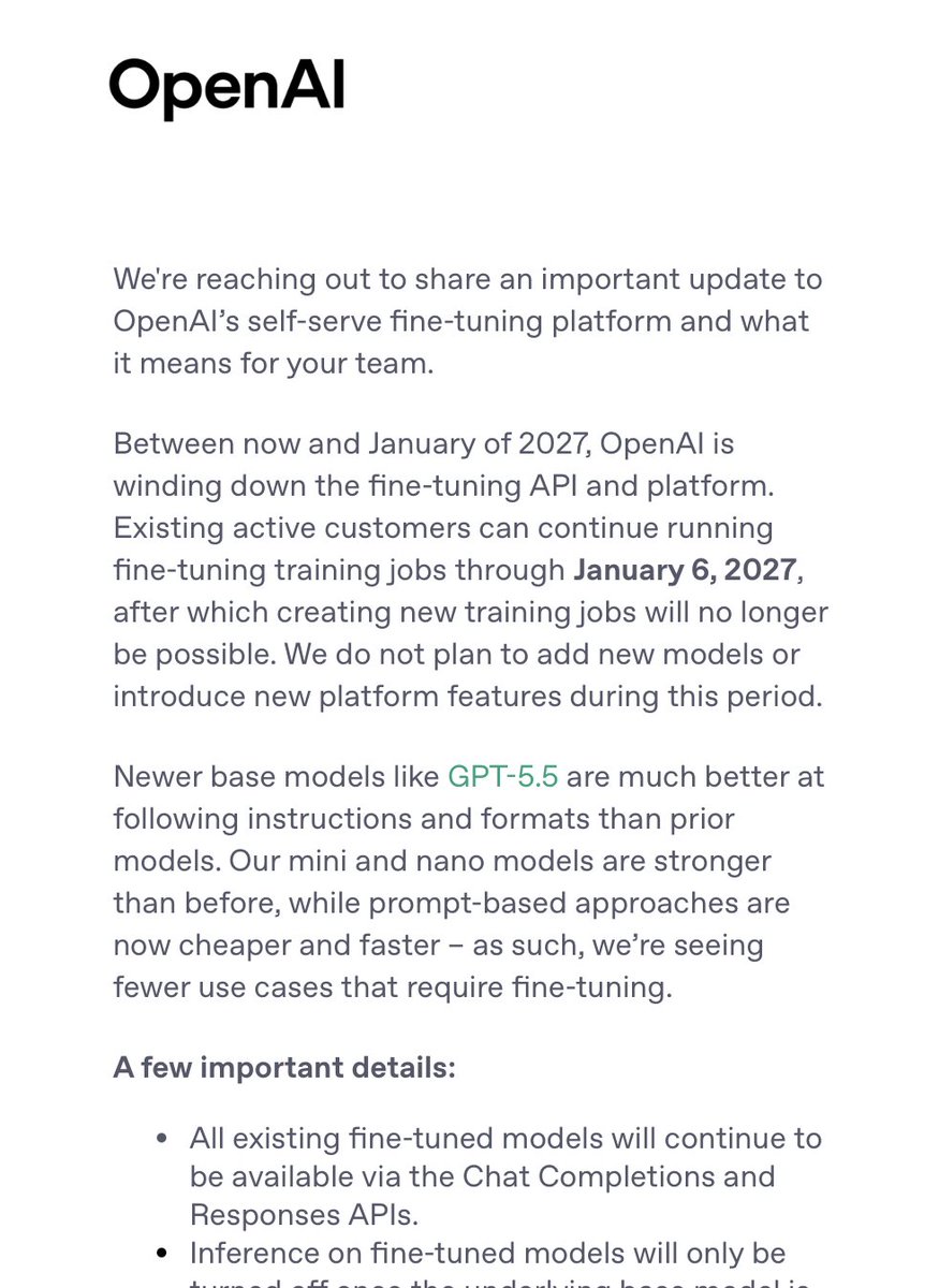 piercefreeman's tweet photo. another one bites the dust i guess.

OpenAI is killing its fine-tuning platform by January 2027.

the industry is headed towards more powerful base models, fewer LoRA adapters.

the frontier labs are trying to do everything at the common base level so they're not managing different weights for every customer.

Thinking Machines now has some room to double down on their fine-tuning stack tinker, but I'm watching how KV cache training shakes out before betting too hard on any approach that requires custom weights.