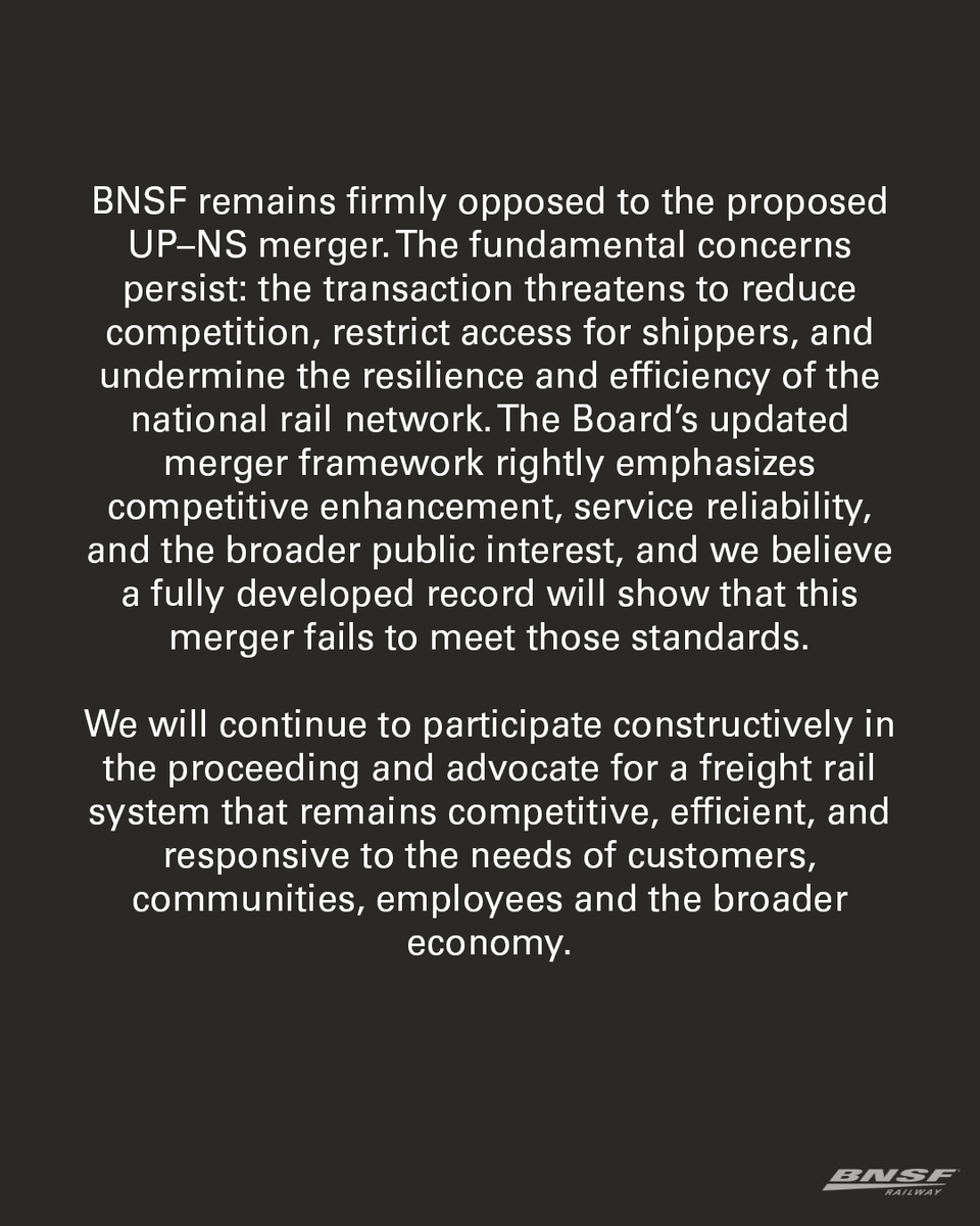 BNSFRailway's tweet photo. BNSF Railway Statement on STB Decision Regarding UP–NS Merger Application
 
BNSF appreciates the actions taken today by the Surface Transportation Board to protect the public interest and apply its modernized merger rules as intended by requiring Union Pacific and Norfolk Southern to provide a complete and compliant application. That approach protects the integrity of the process and ensures that stakeholders and the public have the clarity they need to evaluate the proposed transaction.
 
The Board’s determination that key elements of the revised application remain unclear or underdeveloped—including issues related to competition, shipper access, service assurance, market impacts, and downstream effects—highlights the significant gaps that still exist. Holding the proceeding and environmental review in abeyance until UP and NS provide this supplemental information underscores the seriousness of those deficiencies.
 
BNSF remains firmly opposed to the proposed UP–NS merger. The fundamental concerns persist: the transaction threatens to reduce competition, restrict access for shippers, and undermine the resilience and efficiency of the national rail network. The Board’s updated merger framework rightly emphasizes competitive enhancement, service reliability, and the broader public interest, and we believe a fully developed record will show that this merger fails to meet those standards.
 
We will continue to participate constructively in the proceeding and advocate for a freight rail system that remains competitive, efficient, and responsive to the needs of customers, communities, employees and the broader economy.