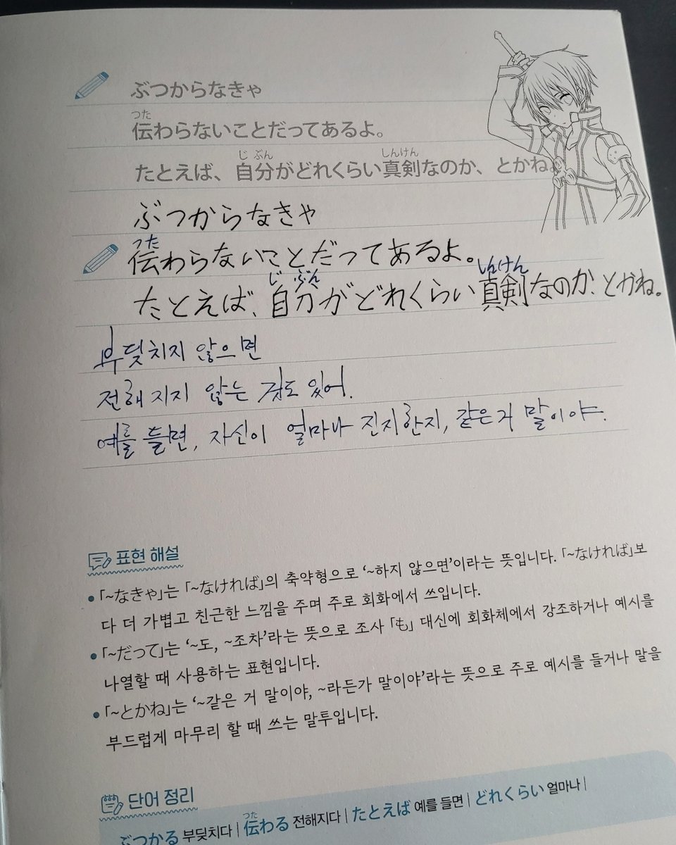 pivot_pin's tweet photo. @bagseonju534
@kbtechpos
@siwonbooks

하루 한 장, 마음에 새기는 일본어 명언ㆍ명대사 필사 노트 - 원어민 MP3 음원 + 저자 유튜브 무료 강의 + 한 줄 명언ㆍ명대사 50선 추가 수록, 사철제본

저자 : 와카메 센세
출판사 : 시원스쿨닷컴

장미꽃향기 필사단 6회

DAY 011     진심은, 부딪쳐야 닿는다

ぶつからなきゃ
伝わらないことだってあるよ。
たとえば、自分がどれくらい真剣なのか、とかね。

부딪치지 않으면
전해지지 않는 것도 있어.
예를 들면, 자신이 얼마나 진지한지, 같은 거 말이야.

TV 애니메이션 『ソードアート・オンラインII 소드 아트 온라인 II』 제20화

말하지 않으면 알 수 없어요.
용기를 내어 다가갈 때, 그 마음은 반드시 닿을 수 있어요.
진심은 피하지 않고 부딪칠 때 빛이 납니다.

#일본어명언명대사필사노트 #와카메센세 #시원북스출판사  #소드아트온라인2 #소아온2기  #SwordArtOnline2 #SAO2  #ソードアートオンライン2