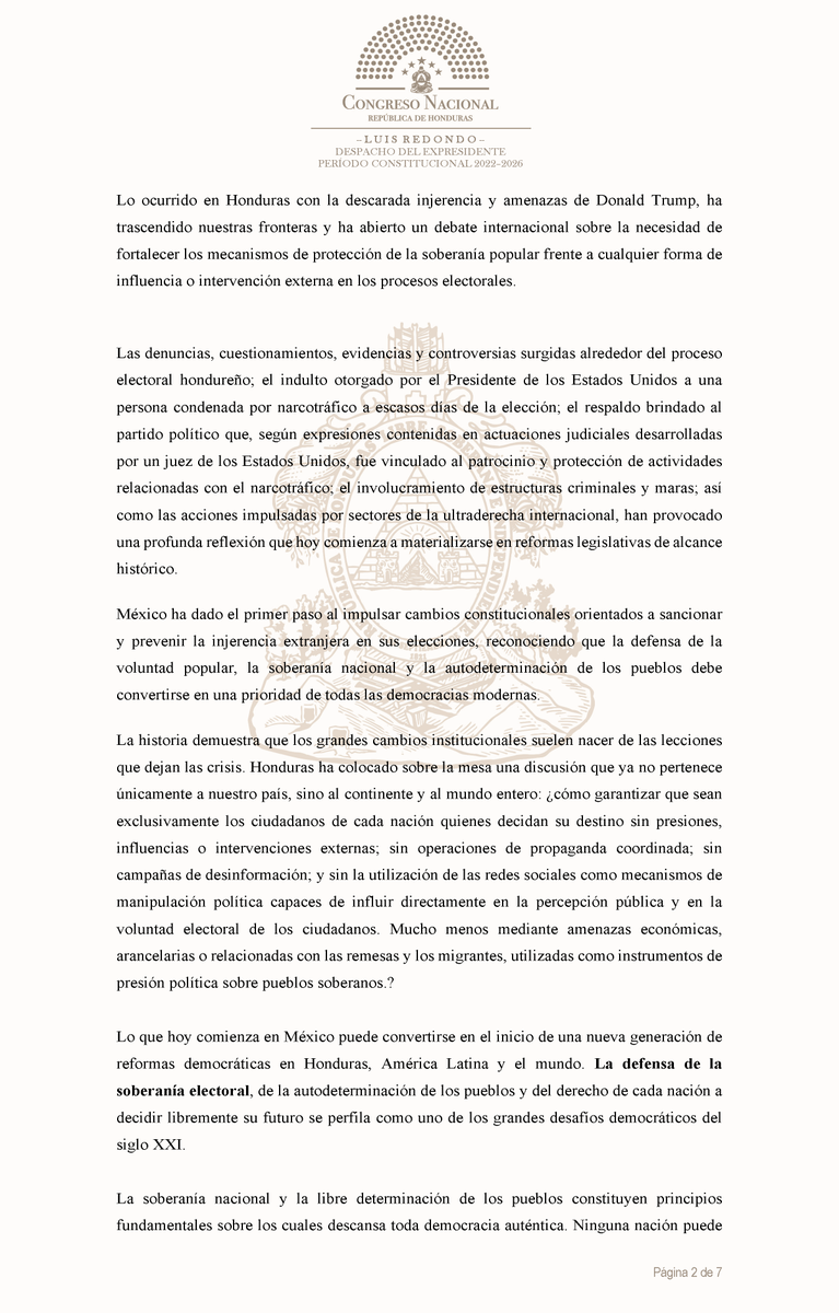 Lredondo's tweet photo. FELICIDADES MÉXICO
POR DAR UN PASO HISTÓRICO EN DEFENSA DE LA SOBERANÍA ELECTORAL Y CONTRA LA INJERENCIA EXTRANJERA.
Deseo expresar mi más sincera felicitación y reconocimiento al diputado Ricardo Monreal Ávila, presidente de la Junta de Coordinación Política de la Cámara de Diputados de México, por su firme compromiso con la defensa de la soberanía nacional y la integridad de los procesos democráticos.

La iniciativa que ha promovido para incorporar la intervención o injerencia extranjera como causal de nulidad electoral constituye un acto de responsabilidad histórica y una clara señal de que la democracia debe pertenecer exclusivamente a los ciudadanos de cada nación. Su propuesta fortalece el principio de autodeterminación de los pueblos, protege la voluntad popular frente a presiones externas y reafirma que ninguna potencia, gobierno, organización o interés extranjero debe tener la capacidad de influir en las decisiones soberanas de una nación libre.

“Se declara nula una elección cuando exista intervención de individuos, organizaciones o gobiernos extranjeros con la intención de influir en las preferencias o en los resultados electorales”

México ha dado un paso trascendental que seguramente será estudiado por muchos países. La defensa de la soberanía no es un acto de confrontación, sino un acto de dignidad nacional. Por ello, reconozco la visión, valentía y convicción democrática del diputado Ricardo Monreal y de quienes han acompañado esta iniciativa, que honra la historia de independencia de México y fortalece los principios fundamentales sobre los cuales deben descansar todas las democracias del continente.

Asimismo, expreso mi reconocimiento y felicitación al pueblo de México, a sus instituciones democráticas y al Congreso de los Estados Unidos Mexicanos por la aprobación de esta reforma.

México envía un mensaje claro al mundo: las democracias deben fortalecerse para que sean únicamente sus ciudadanos quienes decidan libremente su destino, sin presiones ni influencias externas. Ojalá esta valiente iniciativa inspire a otras naciones, incluida Honduras, a continuar perfeccionando sus marcos constitucionales y electorales para garantizar elecciones libres, transparentes y plenamente soberanas.

Lo ocurrido en Honduras con la descarada injerencia y amenazas de Donald Trump, ha trascendido nuestras fronteras y ha abierto un debate internacional sobre la necesidad de fortalecer los mecanismos de protección de la soberanía popular frente a cualquier forma de influencia o intervención externa en los procesos electorales.

Las denuncias, cuestionamientos, evidencias y controversias surgidas alrededor del proceso electoral hondureño; el indulto otorgado por el Presidente de los Estados Unidos a una persona condenada por narcotráfico a escasos días de la elección; el respaldo brindado al partido político que, según expresiones contenidas en actuaciones judiciales desarrolladas por un juez de los Estados Unidos, fue vinculado al patrocinio y protección de actividades relacionadas con el narcotráfico; el involucramiento de estructuras criminales y maras; así como las acciones impulsadas por sectores de la ultraderecha internacional, han provocado una profunda reflexión que hoy comienza a materializarse en reformas legislativas de alcance histórico.

México ha dado el primer paso al impulsar cambios constitucionales orientados a sancionar y prevenir la injerencia extranjera en sus elecciones, reconociendo que la defensa de la voluntad popular, la soberanía nacional y la autodeterminación de los pueblos debe convertirse en una prioridad de todas las democracias modernas.

La historia demuestra que los grandes cambios institucionales suelen nacer de las lecciones que dejan las crisis. Honduras ha colocado sobre la mesa una discusión que ya no pertenece únicamente a nuestro país, sino al continente y al mundo entero: ¿cómo garantizar que sean exclusivamente los ciudadanos de cada nación quienes decidan su destino sin presiones, influencias o intervenciones externas; sin operaciones de propaganda coordinada; sin campañas de desinformación; y sin la utilización de las redes sociales como mecanismos de manipulación política capaces de influir directamente en la percepción pública y en la voluntad electoral de los ciudadanos. Mucho menos mediante amenazas económicas, arancelarias o relacionadas con las remesas y los migrantes, utilizadas como instrumentos de presión política sobre pueblos soberanos.?

Lo que hoy comienza en México puede convertirse en el inicio de una nueva generación de reformas democráticas en Honduras, América Latina y el mundo. La defensa de la soberanía electoral, de la autodeterminación de los pueblos y del derecho de cada nación a decidir libremente su futuro se perfila como uno de los grandes desafíos democráticos del siglo XXI.

La soberanía nacional y la libre determinación de los pueblos constituyen principios fundamentales sobre los cuales descansa toda democracia auténtica. Ninguna nación puede considerarse plenamente libre cuando intereses externos pretenden influir, condicionar o alterar la voluntad soberana de sus ciudadanos expresada mediante el sufragio.

Por ello, hago un respetuoso pero firme llamado público a la Bancada del Partido Libertad y Refundación (LIBRE) para que impulse ante el Congreso Nacional una iniciativa de reforma constitucional y electoral inspirada en las recientes decisiones adoptadas por el Congreso de los Estados Unidos Mexicanos, mediante las cuales se fortalece la protección de los procesos democráticos frente a cualquier forma de injerencia extranjera o de grupos criminales.

Nuestros hermanos mexicanos han dado un paso importante en defensa de la soberanía popular al reconocer la necesidad de establecer mecanismos más sólidos para impedir que factores externos interfieran en la voluntad de los pueblos. Honduras debe analizar seriamente experiencias comparadas como esta y valorar la incorporación de disposiciones similares dentro de su ordenamiento jurídico.

La realidad demuestra que ningún país está exento de enfrentar intentos de manipulación política provenientes de actores externos, de gobiernos extranjeros, de grupos de presión internacionales o de liderazgos extremistas dispuestos a utilizar su poder económico, mediático, tecnológico o diplomático para influir en la voluntad de otros pueblos. Precisamente por ello, la protección de la soberanía electoral debe convertirse en una prioridad para todas las democracias del siglo XXI.

Si bien nuestra Constitución de la República y la legislación electoral ya contienen principios y mecanismos orientados a proteger la pureza del sufragio y la legalidad de los procesos electorales, resulta oportuno fortalecer expresamente el marco jurídico nacional para que cualquier intervención extranjera comprobada, directa o indirecta, que tenga la capacidad de afectar la voluntad popular o alterar la integridad de una elección, pueda generar las consecuencias jurídicas correspondientes.

Lo ocurrido en Honduras durante el reciente proceso electoral obliga a abrir una profunda reflexión nacional sobre los límites que deben existir frente a la influencia de actores externos en decisiones que únicamente corresponden al pueblo hondureño.

Diversos medios internacionales documentaron declaraciones y posicionamientos públicos del presidente de los Estados Unidos, Donald Trump, en respaldo de un candidato presidencial hondureño, así como advertencias relacionadas con la cooperación y asistencia internacional vinculadas al resultado electoral. Tales actuaciones fueron interpretadas por amplios sectores políticos y sociales como una intromisión indebida en asuntos que corresponden exclusivamente a la soberanía del pueblo hondureño.

Asimismo, medios internacionales informaron sobre el impacto político que tuvo el anuncio de un indulto al expresidente Juan Orlando Hernández en medio del proceso electoral hondureño, situación que generó controversia y fuertes cuestionamientos dentro y fuera del país.

Condeno enérgicamente toda forma de injerencia extranjera en los asuntos internos de Honduras. Ninguna nación, por poderosa que sea, tiene derecho a influir, presionar o pretender condicionar la voluntad soberana del pueblo hondureño. Las declaraciones públicas, posicionamientos políticos y actuaciones provenientes del exterior que intenten favorecer candidatos, desacreditar instituciones nacionales o influir en las decisiones democráticas de nuestro país constituyen una falta de respeto a nuestra independencia y a nuestro derecho irrenunciable de decidir nuestro propio destino.

Nada de esto representa necesariamente el pensamiento ni el espíritu del noble pueblo norteamericano, con quien Honduras mantiene históricos lazos de amistad, cooperación, migración, trabajo y respeto mutuo. Por el contrario, millones de hondureños reconocen el aporte de generaciones de ciudadanos estadounidenses que han defendido los principios democráticos, las libertades fundamentales y el respeto entre las naciones.

Precisamente por respeto a esa relación histórica entre ambos pueblos, resulta necesario rechazar cualquier práctica, declaración o acción que pueda interpretarse como presión externa sobre la voluntad soberana de Honduras.

Nuestro país necesita fortalecer sus mecanismos institucionales para garantizar que ninguna potencia extranjera, ningún gobierno, ningún funcionario internacional, ninguna organización financiada desde el exterior y ningún interés ajeno a la nación pueda influir, condicionar o alterar el derecho exclusivo que tiene el pueblo hondureño de decidir libremente su destino.

La democracia hondureña debe pertenecer únicamente a los hondureños.

Hoy somos objeto de persecución, señalamientos, investigaciones políticamente motivadas, juicios políticos y destituciones promovidas al margen de los principios fundamentales del debido proceso y del Estado de Derecho; incluso, uno de nuestros compañeros se encuentra fuera del país como consecuencia de amenazas. A ello se suma la instrumentalización de la institucionalidad y la persecución política contra quienes decidimos defender la transparencia electoral, exigir el conteo de todos los votos y reclamar respeto a la voluntad soberana del pueblo hondureño.

Defender la democracia jamás debe convertirse en un delito.

No puede ignorarse la secuencia de acontecimientos que se desarrolló alrededor del proceso electoral hondureño: restricciones de ingreso a territorio estadounidense contra funcionarios hondureños, pronunciamientos y presiones en instancias internacionales, intervenciones en organismos multilaterales, declaraciones públicas de actores extranjeros y resoluciones impulsadas desde sectores políticos externos que intentaron influir en el desarrollo de acontecimientos que correspondían exclusivamente al pueblo hondureño y a sus instituciones.

Resulta profundamente preocupante que quienes exigimos transparencia, auditoría, verificación y conteo íntegro de los votos seamos ahora objeto de acciones que parecen orientadas a castigar la denuncia y desalentar la defensa de la democracia. Defender el derecho de los ciudadanos a que cada voto sea contado no puede convertirse en una conducta perseguible ni en motivo de represalias políticas.

La historia juzgará a cada actor por sus acciones. Nosotros actuamos convencidos de que la soberanía popular está por encima de cualquier interés político, económico o extranjero. Exigir que se respetara la voluntad expresada en las urnas fue y seguirá siendo una obligación democrática.

Lo que ocurre hoy en Honduras debe servir de reflexión para América Latina y el mundo. Ninguna democracia puede consolidarse si quienes denuncian irregularidades son perseguidos mientras las denuncias de fondo permanecen sin investigación efectiva. La defensa del sufragio, de la transparencia electoral y de la soberanía nacional jamás debe ser criminalizada.

Por ello, reiteramos nuestro compromiso con la verdad, con la democracia, con el Estado de Derecho y con el derecho de los pueblos a decidir libremente su destino sin presiones, interferencias o influencias externas de ninguna naturaleza.

Al Presidente Gustavo Petro, al Congreso de la República de Colombia y al noble pueblo colombiano:

Reciban un fraternal saludo desde Honduras, una nación hermana unida a Colombia por la historia, la democracia y los ideales de libertad que inspiraron nuestros procesos de independencia.

En momentos en que Colombia se aproxima a importantes decisiones electorales para definir su futuro, deseo expresar respetuosamente una reflexión nacida de la experiencia que hemos vivido los hondureños.

Por ello, hago un llamado respetuoso al pueblo colombiano para que permanezca vigilante y unido en la defensa de su derecho soberano a decidir libremente su destino. Las decisiones que correspondan a Colombia deben ser tomadas únicamente por los colombianos y por nadie más.

Asimismo, deseo invitar respetuosamente al Congreso de la República de Colombia a estudiar iniciativas legislativas similares a las recientemente aprobadas en México, donde se ha fortalecido la protección constitucional de los procesos electorales frente a cualquier forma de intervención o injerencia extranjera.

América Latina debe avanzar hacia un modelo común de defensa de sus democracias, estableciendo mecanismos claros que permitan sancionar y prevenir cualquier intento de intervención extranjera en los procesos electorales.

Que Colombia siga siendo dueña de su futuro. Que la voluntad del pueblo colombiano sea respetada. Y que ninguna fuerza externa pueda jamás colocarse por encima de la soberanía de una nación libre.

Finalmente, de la experiencia vivida hemos aprendido y seguimos aprendiendo. Hemos comprendido que la democracia no se defiende únicamente en las urnas, sino también frente a las presiones, las injusticias, las campañas de desprestigio y los intentos de silenciar a quienes se atreven a denunciar lo que consideran incorrecto.

Cada obstáculo, cada ataque y cada señalamiento nos ha dejado lecciones que fortalecen nuestra convicción y nuestra determinación.
Volveremos. Volveremos con más experiencia, más preparación, más claridad y más compromiso con los principios que hemos defendido.

La historia demuestra que ninguna persecución es eterna y que la verdad siempre encuentra su camino.

Y a quienes hoy, por conveniencia personal, por intereses particulares o por la promesa de un cargo, un contrato o un empleo, deciden convertirse en cómplices del deterioro institucional, del abuso del poder o del silencio frente a los errores del gobierno, les recordamos que los cargos son temporales, pero las decisiones quedan registradas para siempre en la memoria de los pueblos.

Cada persona deberá responder ante su conciencia, ante la historia y ante las futuras generaciones por el papel que decidió desempeñar en estos momentos trascendentales para la nación.

Los gobiernos pasan. Los pueblos permanecen.

Y cuando llegue el momento del juicio de la historia, no serán los cargos los que hablen por cada uno, sino sus acciones.

LUIS ROLANDO REDONDO GUIFARRO
Expresidente Congreso Nacional de la República de Honduras |  Periodo Constitucional 2022-2026
@DiputadosMorena | @RicardoMonrealA | @Mx_Diputados |@Claudiashein | @petrogustavo | @EstamosConIvan | @PabloIglesias | @CanalRedAmLat | @valeduarte75 |@DiarioRedAmLat | @HondurasGate | @almayadeen_es| @LuisGPerezCasas | @davidrkadler | @ProgIntl | @SpinwatchOrg | @ellibertador_hn | @LAProgressive | @teleSURtv | @revistaRAYA | @GuerrillaPress_ | @MariannaLentini | @SenalColombia | @PabloEchenique | @Marianiniecheve | @lajornadaonline | @Clemence_Guette | @eltemagv| @JorgeGestoso | @ActualidadRT | @elespectador | @ElSoberanoMX 

1/2