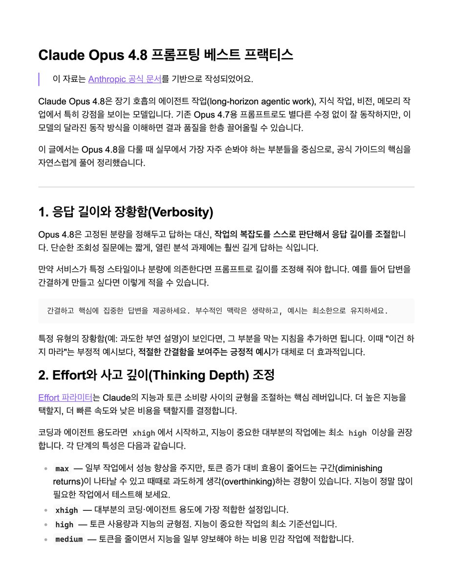 lucas_flatwhite's tweet photo. 📑 Opus 4.8 프롬프팅 베스트 프랙티스 (PDF)
https://t.co/WjCVfVjRsr

Claude Code나 API로 Opus 4.8을 쓰는 분들이라면 모델이 4.7과 어떻게 다르게 동작하는지 참고해볼 수 있어요.

- Opus 4.8은 작업 복잡도를 스스로 판단해 응답 길이를 조절하므로, 일정한 분량이 필요하면 긍정적 예시로 톤을 잡아주세요.

- Effort 파라미터가 이전 어떤 Opus보다 중요하니, 코딩/에이전트는 'xhigh', 지능 중심 작업은 최소 'high'에서 시작하세요.

- 추론이 얕게 느껴지면 프롬프트로 우회하지 말고 먼저 effort를 'high'나 'xhigh'로 올리세요.

- thinking은 기본적으로 꺼져 있으므로, 필요하면 'thinking: {type: "adaptive"}'를 명시해야 합니다.

- Opus 4.8은 추론을 선호하고 도구 호출을 덜 하는 편이라, 도구 사용을 늘리려면 effort를 올리거나 사용 조건을 명시하세요.

- 진행 상황 업데이트가 더 좋아졌으니 "3번마다 요약" 같은 강제 스캐폴딩은 빼는 편이 낫습니다.

- 지시를 문자 그대로 따르므로, 넓게 적용하길 원하면 "모든 섹션에 적용" 식으로 범위를 명시하세요.

- 글쓰기는 직설적이고 견해가 분명한 스타일이 기본이니, 따뜻한 목소리가 필요하면 별도로 지시하세요.

- 서브에이전트를 기본적으로 덜 생성하므로, 언제 분산 작업이 바람직한지 명시적으로 안내하세요.

- 디자인 기본값이 크림색 배경의 에디토리얼 스타일로 고정되어 있어, 막연한 부정 지시 대신 구체적 사양을 주거나 옵션을 먼저 제안하게 하세요.

- 인터랙티브 코딩에서는 토큰이 더 들지만 일관성이 좋아지므로, 첫 턴에서 작업/의도/제약을 충분히 ��시하고 자율 기능을 더하세요.

- 코드 리뷰에서 재현율이 ��아 보이면 능력 퇴보가 아니라 "보수적으로 하라"는 기존 지시를 더 충실히 따르는 하네스 효과일 수 있습니다.

- 리뷰 발견 단계에서는 필터링하지 말고 커버리지를 목표로 모든 이슈를 확신도/심각도와 함께 보고하게 하세요.

- 컴퓨터 사용은 1080p가 성능과 비용의 좋은 균형점이며, 비용이 민감하면 720p도 괜찮은 선택입니다.

- 무엇을 바꾸든 프롬프트 변경의 효과는 항상 자신의 평가셋으로 측정하는 것이 가장 확실합니다.