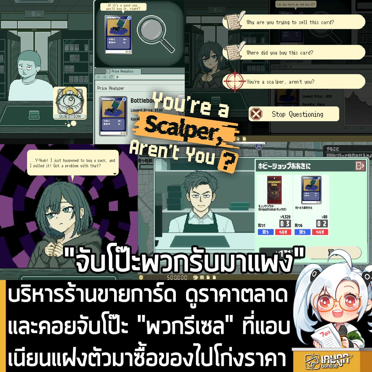 sheapgamer's tweet photo. [News] บริหารร้านขายการ์ด ดูราคาตลาดและคอยจับโป๊ะ "พวกรีเซล" ที่แอบเนียนแฝงตัวมาซื้อของไปโก่งราคา
.
@Miyabi_Develop  ประกาศเปิดตัว You're a Scalper, Aren't You? เกมจำลองการบริหารร้านขายการ์ดที่คุณจะต้องตรวจหาและระบุตัวตน "พวกรีเซล" ที่มักจะใช้ช่องโหว่แอบเนียนมากว้านซื้อการ์ดไปโก่งราคาขายต่อแพงๆ โดยตัวเกมจะลงให้กับ Steam แต่ยังไม่มีกำหนดวางจำหน่าย
.
You're a Scalper, Aren't You? คือเกมจำลองการบริหารร้านการ์ด ที่ผู้เล่นจะได้รับบทเป็นเจ้าของร้านที่ต้องคอยหาข้อมูลข่าวสาร ออกไปซื้อสินค้ามาเก็บสต็อกในวันหยุด และซื้อขายการ์ดในวันเปิดร้าน วนซ้ำไปเรื่อยๆ แต่ที่เด่นสุดของเกมก็ตามชื่อ นั่นคือ การรับมือกับปัญหาจาก "พวกรีเซล" ที่คอยสร้างความปวดหัวให้กับคุณ พร้อมกับการไปสู่เป้าหมายในการสร้างร้านการ์ดเกมอันดับหนึ่งของวงการ 
.
โดยผู้เล่นสามารถหาข้อมูลผ่านเว็บไซต์วิดีโอชื่อ WowTube และรับข้อมูลหลากหลาย ไม่ว่าจะเป็นราคาตลาดของการ์ด ความนิยมของการ์ดแต่ละใบ ไปจนถึงข่าวเหตุวุ่นวายหรือปัญหาต่างๆ ที่เกิดจากพวกรีเซลตามร้านค้า ผู้เล่นจะต้องนำข้อมูลและเบาะแสเหล่านี้ มาใช้ประกอบการตัดสินใจในการจัดหาสินค้าเข้าร้าน และซื้อขายการ์ด เพื่อบริหารร้านให้ประสบความสำเร็จ
.
ในช่วงวันหยุด ผู้เล่นจะต้องออกตระเวนตามร้านค้าส่งต่างๆ เพื่อจัดหาสินค้าเข้าร้านภายในเวลาจำกัด หากร้านค้าส่งที่ใช้บริการเป็นประจำ ไม่มีสินค้าเหลืออยู่ ผู้เล่นสามารถเข้าไปเจรจากับร้านอื่น เพื่อขอเป็นคู่ค้ารายใหม่ได้
.
อย่างไรก็ตาม การเจรจาจะสำเร็จหรือไม่ ก็ขึ้นอยู่กับชื่อเสียงของร้านเป็นหลัก ดังนั้น แม้ร้านค้าส่งบางแห่ง จะปฏิเสธการทำธุรกิจด้วยในช่วงแรก แต่หากคุณค่อยๆ บริหารร้านในแต่ละวันและสร้างชื่อเสียงให้ดีขึ้นไปเรื่อยๆ ก็อาจทำให้พวกเขายอมตกลงค้าขายด้วยในอนาคต
.
โดยในวันเปิดร้าน ผู้เล่นสามารถซื้อขายการ์ดทั้งแบบใบและซองกับลูกค้าได้ แต่ในบรรดาผู้มาใช้บริการร้านของคุณ อาจมี "พวกรีเซล" แฝงตัวปะปนอยู่ด้วย หากคุณพบลูกค้าที่น่าสงสัย ก็สามารถที่จะซักถามเพื่อหาข้อมูลเพิ่มเติมได้ และเมื่อมั่นใจแล้ว ก็สามารถถามคำถามเด็ดว่า "คุณเป็นพวกรีเซลใช่มั้ย?" ได้ เมื่อรู้ตัวตนของพวกรีเซลแล้ว จะจัดการอย่างไรต่อ ก็ขึ้นอยู่กับคุณ จะทำธุรกิจต่อเพื่อกอบโกยกำไร หรือจะไล่พวกรีเซลออกจากร้านเพื่อความน่าเชื่อถือของร้านก็ย่อมได้ แต่ทุกการตัดสินใจของคุณจะส่งผลต่อชื่อเสียงของร้าน รวมถึงเส้นทางของเนื้อเรื่องและฉากจบที่แตกแขนงออกไป 
.
สำหรับผู้ที่สนใจ You're a Scalper, Aren't You? สามารถกด Wishlist ไว้ก่อนได้ที่หน้าร้านค้า Steam