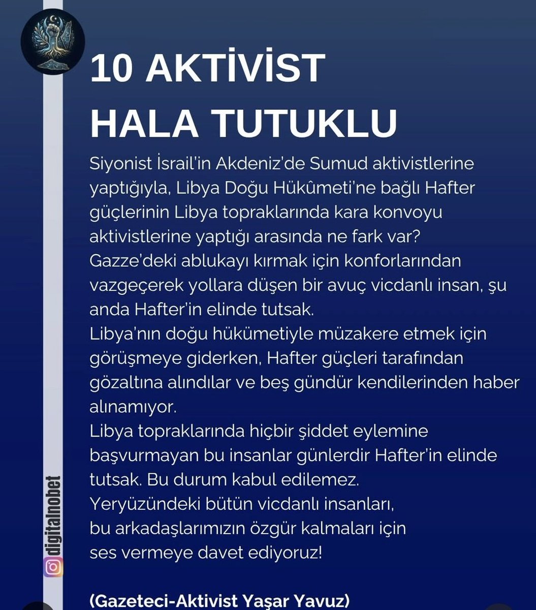 dijitallnobet's tweet photo. Gazze'ye insani yardım ulaştırmak için yola çıkan 10 aktivist hâlâ tutuklu...
Silahları yoktu. Şiddete başvurmadılar.
Tek yaptıkları; abluka altındaki Gazze'ye umut, vicdan ve insanlık taşımaya çalışmaktı.
Bugün ise Libya'da Hafter güçleri tarafından alıkonuldular ve günlerdir kendilerinden haber alınamıyor.
Dünyanın gözü önünde yardım gönüllülerinin susturulması, özgürlüklerinin ellerinden alınması kabul edilemez.
Bu sessizlik büyürse, yarın vicdan sahibi herkes hedef hâline gelir.
Yeryüzündeki tüm vicdanlı insanları bu 10 aktivist için ses vermeye çağırıyoruz.

DİJİTAL NÖBETE SENDE KATIL!
PAYLAŞ, DUYUR, SES OL!