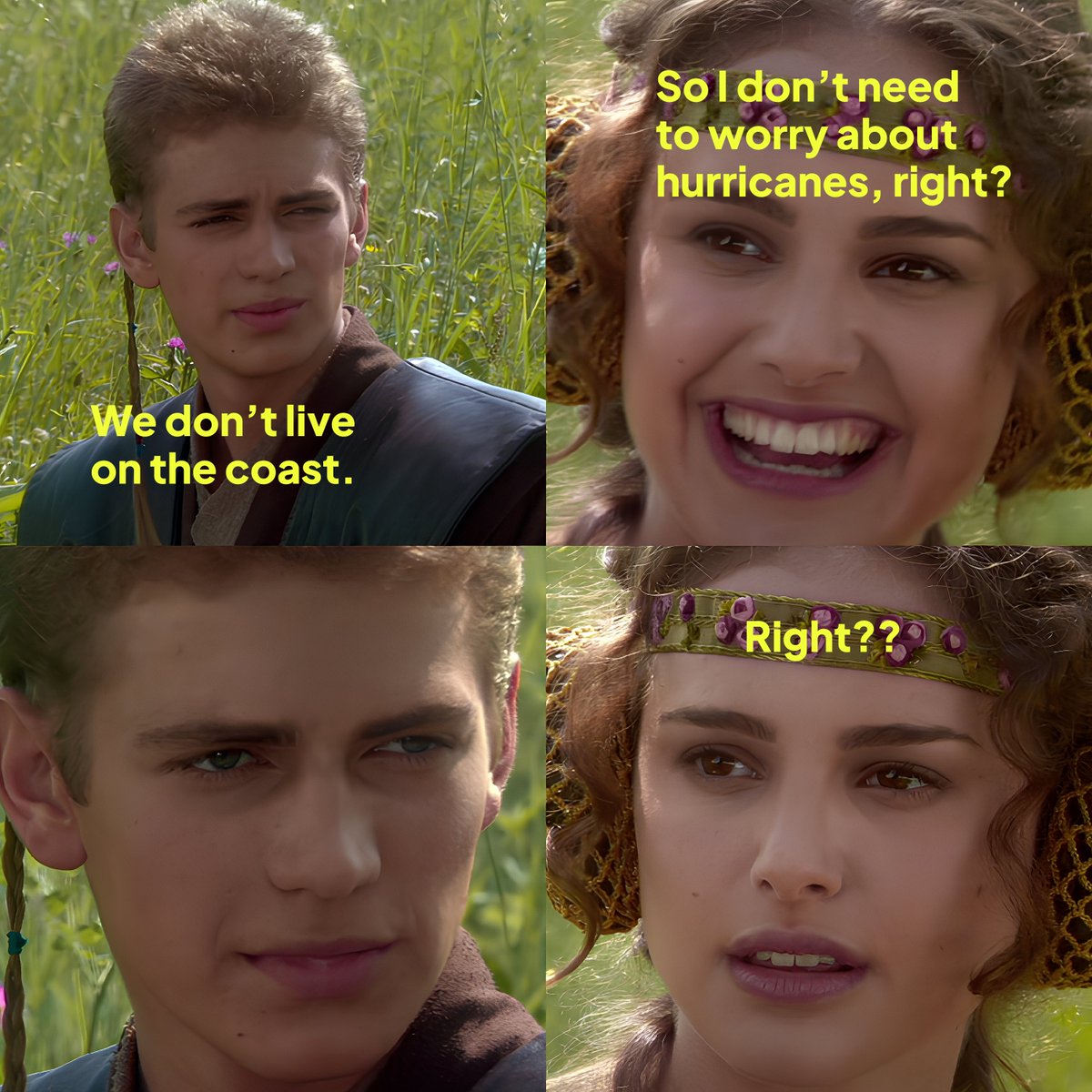 Viral Star Wars meme starring Anakin and Padme. In our version, Anakin says, "We don't live on the coast." Padme replies, "So I don't need to worry about hurricanes right?" Anakin glares back. Padme looks concerned and repeats herself, "right??"