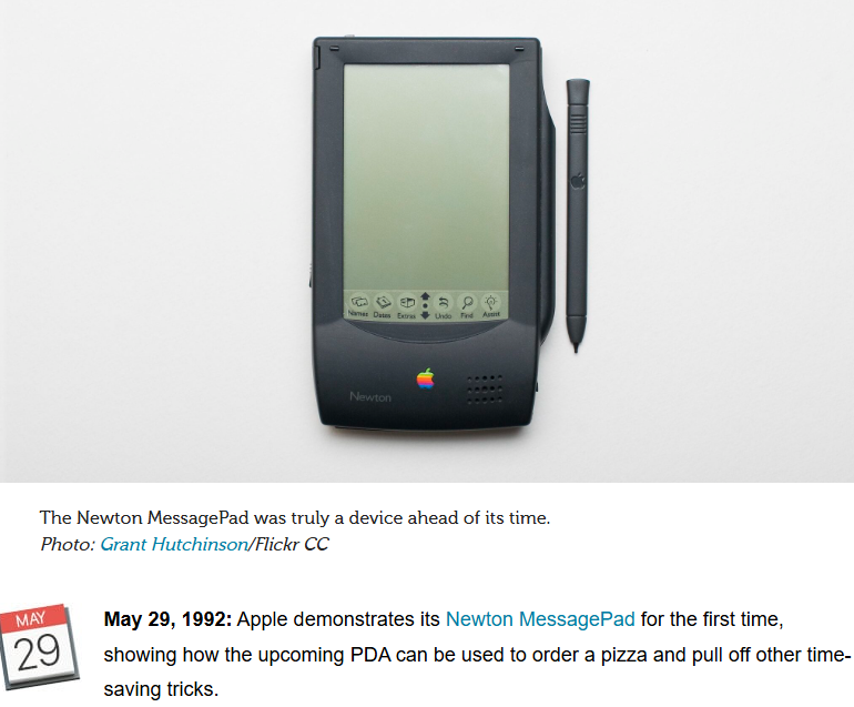 the_vc_intern's tweet photo. On this day in 1992, Apple announced Newton. (29th May 1992)

The demo looked like science fiction for the early 90s.

A handheld computer that could manage your notes, contacts, calendar, handwriting, communication, and personal information.

Apple even showed a pizza order being created on the device and faxed from it.

In 1992, that was a strange thing to watch.

The bet underneath it was much bigger:
Put a personal computer in your pocket before the world had the parts to make that feel normal.

Newton had the shape of the future, but not the timing.

Too expensive.
Too bulky.
Too early.
Too easy to mock.
Its handwriting recognition became the punchline. 
The product never became the revolution Apple promised.

But the idea did not die.

Pocket computing became normal.
Personal data moved into handheld devices.
Touch and pen input became serious interfaces.
ARM chips became central to mobile computing.

Newton did not become the iPhone.

It became something more awkward and more useful to study:
A failed preview of a future that eventually worked.

Moral:
Some products fail because the idea is wrong.
Others fail because the world is not ready to make the idea obvious yet.

#OnThisDay #TechHistory #Apple