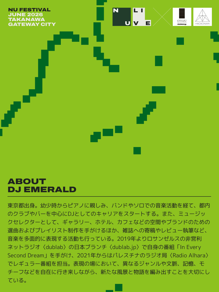 nu_fes_tokyo's tweet photo. DJ Emerald

東京都出身。幼少時からピアノに親しみ、バンドやソロでの音楽活動を経て、都内のクラブやバーを中心にDJとしてのキャリアをスタートする。また、ミュージックセレクターとして、ギャラリー、ホテル、カフェなどの空間やブランドのための選曲およびプレイリスト制作を手がけるほか、雑誌への寄稿やレビュー執筆など、音楽を多面的に表現する活動も行っている。
2019年よりロサンゼルスの非営利ネットラジオ〈dublab〉の日本ブランチ〈https://t.co/kdY5mt1L0O〉で自身の番組「In Every Second Dream」を手がけ、2021年からはパレスチナのラジオ局〈Radio Alhara〉でレギュラー番組を担当。
表現の場において、異なるジャンルや文脈、記憶、モチーフなどを自在に行き来しながら、新たな風景と物語を編み出すことを大切にしている。

◾️NU Festival 2026◾️
6.26(Fri)–28(Sun)
TAKANAWA GATEWAY CITY

🎟️TICKETS ON SALE NOW
1 Day ¥9,000
2 Days ¥15,000
Under 23 ¥5,000
More info in bio 🔗

#NUFestival #takanawagatewaycity #高輪ゲートウェイ