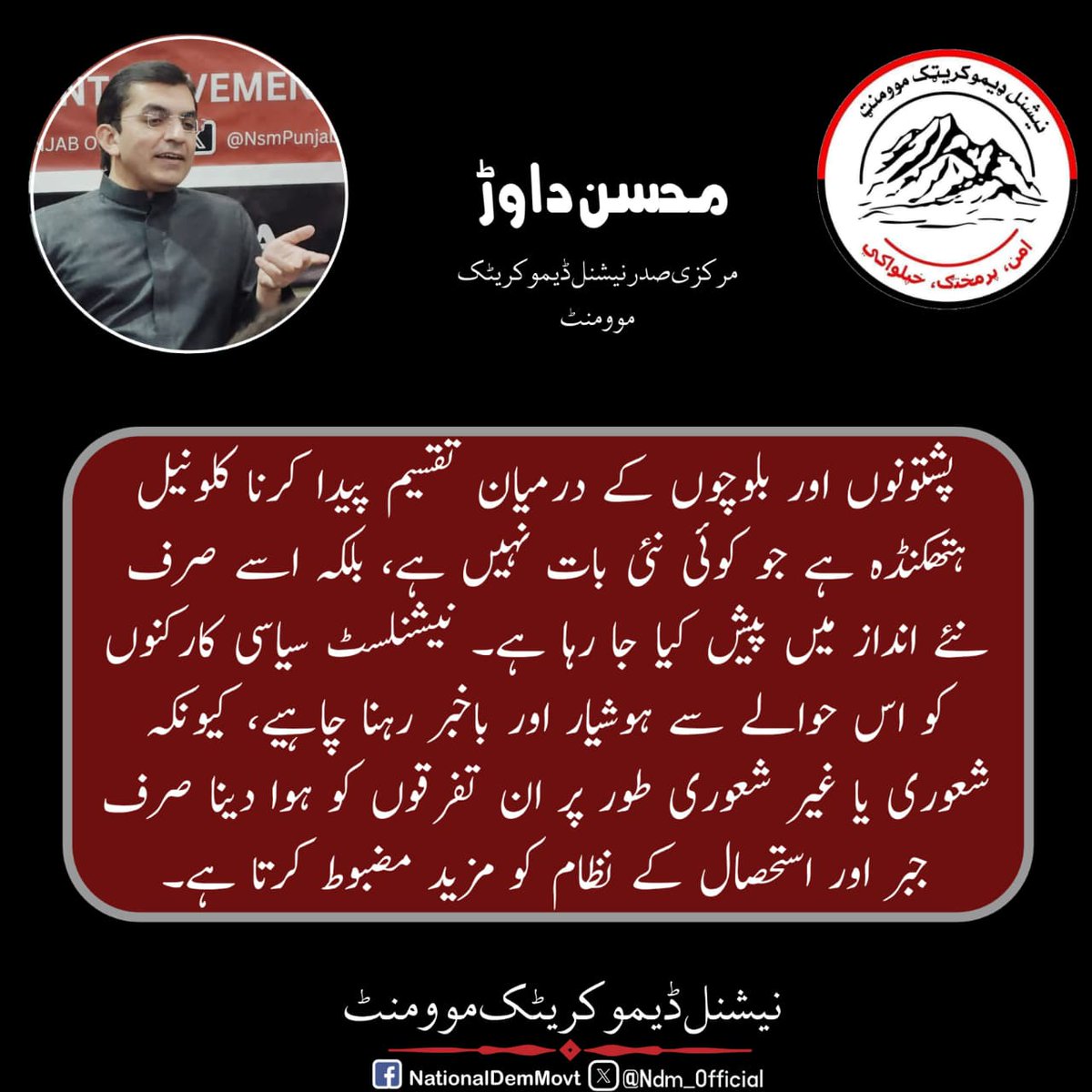 NDM_Official's tweet photo. پشتونوں اور بلوچوں کے درمیان تقسیم پیدا کرنا کلونیل ہتھکنڈہ ہے جو کوئی نئی بات نہیں ہے، بلکہ اسے صرف نئے انداز میں پیش کیا جا رہا ہے۔ نیشنلسٹ سیاسی کارکنوں کو اس حوالے سے ہوشیار اور باخبر رہنا چاہیے، کیونکہ شعوری یا غیر شعوری طور پر ان تفرقوں کو ہوا دینا صرف جبر اور استحصال کے نظام کو مزید مضبوط کرتا ہے۔