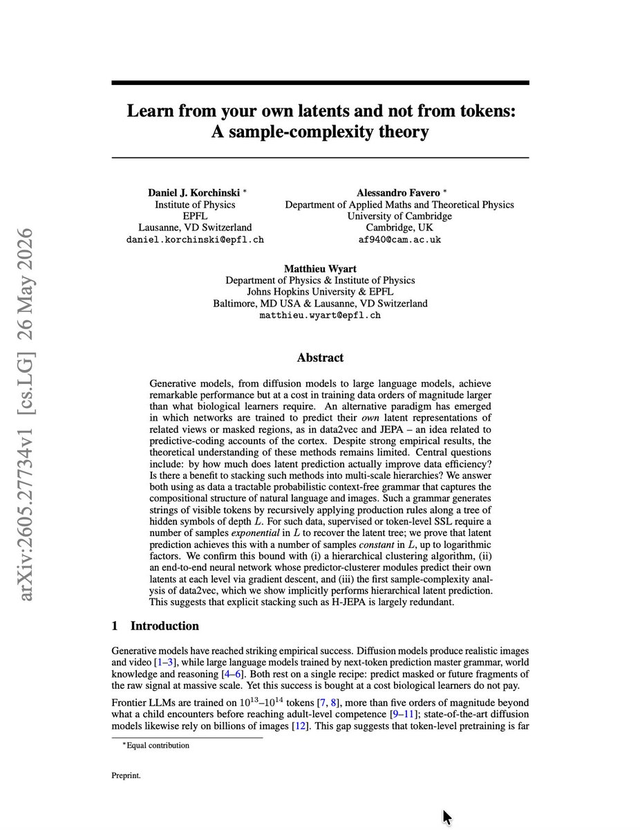Montreal_AI's tweet photo. The data-efficiency gap between machines and children may not be solved by “more tokens.”

It may be solved by changing what the model is asked to predict.

A beautiful new paper by Daniel J. Korchinski, Alessandro Favero, and Matthieu Wyart gives a sample-complexity theory for a major alternative to token-level learning:

Learn from your own latents and not from tokens.

The premise is striking.

Modern generative models learn by predicting raw surface fragments:

next tokens
masked tokens
pixels
noise
patches

This works spectacularly.

But it is brutally data-hungry.

Biological learners do not see 10¹³–10¹⁴ tokens before acquiring rich language competence. So perhaps the bottleneck is not only architecture, scale, or optimization.

Perhaps it is the prediction target.

Instead of predicting tokens, methods like data2vec and JEPA train networks to predict their own latent representations of related views or masked regions.

The model is not asked:

“Can you reconstruct the surface?”

It is asked:

“Can you predict the abstraction your own system would form?”

That difference may be enormous.

The authors study a tractable hierarchical grammar that generates visible tokens from hidden latent trees of depth L — a stylized model of the compositional structure of language and images.

For this data, supervised learning and token-level self-supervised learning require samples exponential in L to recover the hidden hierarchy.

But latent prediction recovers the hierarchy with sample complexity essentially constant in L, up to logarithmic factors.

That is the whole paper in one line:

predicting tokens makes hierarchy expensive;
predicting latents makes hierarchy recursive.

Why?

Because token-level objectives keep forcing supervision through the visible surface. The deeper the hidden structure, the weaker and more indirect the signal becomes.

Latent prediction removes that bottleneck.

Once one level of abstraction is recovered, the model can use its own learned latents as both context and target for the next level. Every level becomes statistically like the first.

The paper confirms this three ways:

a hierarchical clustering algorithm

an end-to-end neural architecture trained by gradient descent

a sample-complexity analysis of data2vec, showing that it implicitly performs hierarchical latent prediction

The last point is especially interesting.

If data2vec already discovers hierarchy implicitly, then explicitly stacking methods like H-JEPA may be partly redundant.

This is not “tokens are dead.”

Token prediction remains one of the most productive ideas in AI.

But this paper gives a precise reason why token-level learning may be an inefficient path to latent structure.

The deeper lesson:

the model should not only learn from the world’s surface.

It should learn from the abstractions it is already beginning to form.

Full credit to the authors:
Daniel J. Korchinski, Alessandro Favero, Matthieu Wyart.

Paper:
Learn from your own latents and not from tokens: A sample-complexity theory
https://t.co/tzgnTvybm9

I’m attaching the first page because the abstract is worth reading closely.

The future of data-efficient AI may not be more reconstruction.

It may be recursive self-prediction in latent space.

#AIResearch #MachineLearning #SelfSupervisedLearning #RepresentationLearning #LLM #DataEfficiency