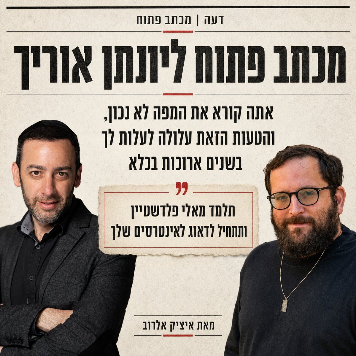 itzikelrov's tweet photo. יונתן,

שנינו עושים את אותה עבודה: קוראים מפות, מזהים אינטרסים, יודעים מי מחזיק בקלפים ומי מבלף. לכן מותר לי לומר לך את מה שאיש מסביבך כנראה לא יכול לומר לך - אתה קורא את המפה שלך לא נכון, והטעות הזאת עלולה לעלות לך בשנים ארוכות בכלא.

לפני מספר ימים הוגש נגדך כתב אישום שבמרכזו עבירה שהעונש המרבי בצדה הוא מאסר עולם: מסירת ידיעה סודית בכוונה לפגוע בביטחון המדינה. לצדה - מסירה והחזקה של ידיעה סודית, והשמדת ראיה. ופרשת קטארגייט עוד צפויה להתפתח בתיק נפרד. 

אתה יכול לקרוא לזה רדיפה, אפשר להפוך את זה לספין, אבל בסוף זה כתב אישום. והוא לא יוכרע בטוקבקים ולא בציוצים בטוויטר, אלא באולם בית משפט, מול שופט שלא פוסק לפי ציוצי תמיכה של ח"כים בליכוד.

עצור רגע והבט באדם אחד שעשה בדיוק את ההפך ממך - אלי פלדשטיין. ליתר דיוק, אבא שלו.

אבא של פלדשטיין הבין ביום הראשון דבר פשוט: אי אפשר לחלוק עורך דין עם מי שהאינטרס שלו, ביום פקודה, עלול לדרוש ממך לשכב על הגדר בשבילו. הוא לא לקח את עורך הדין של משפחת נתניהו. הוא הביא לבנו את עו"ד עודד סבוראי - ייצוג עצמאי, נקי מכל מחויבות אחרת. ומשם פלדשטיין התחיל לזוז: מגעים לעדות מדינה, גרסה משלו, קו הגנה משלו. הוא פועל להציל את עצמו.

אתה, לעומת זאת, נתון בידיו של עמית חדד. חדד הוא עורך דין מצוין, ואינני גורע מכך כמלוא הנימה. אני גם לא מפקפק לרגע ביושרו או בנאמנותו ללקוחותיו. אבל יש כאן נקודה שטחו עיניך מלראות, ואני אומר זאת כדעתי, כצופה מהצד: כשעורך הדין שלך הוא גם האיש המזוהה יותר מכולם עם ההגנה בפרשות נתניהו, וכששכר הטרחה, לפי הפרסומים, ממומן על ידי הליכוד - נוצר מתח מובנה. לא אישי; מבני.

ובתוך מבנה כזה, העצה האחת ששווה לך באמת - לזוז, להגן על עצמך, לחתוך - היא בדיוק העצה שהמבנה הזה יתקשה להוליד. אתה הצלע השלישית במשולש הזה. וברגע שהאינטרסים יתנגשו - ולדעתי הם יתנגשו - אתה תיזרק תחת גלגלי האוטובוס. הם יכולים לאהוב אותך מאוד, אבל אתה רק עוד כלי במשחק השחמט הזה.

תחשוב על הדבר היחיד שמונח לך ביד: היכולת לומר, באמת, את מה שרק אתה יודע. זה הנכס שלך. זה הקלף שלך. והוא יקר רק כל עוד נתניהו עדיין רלוונטי.

הבט סביבך: בקשת חנינה כבר מונחת על השולחן, הרצוג דוחף לגישור ולהסדר, היועצת המשפטית פתחה את הדלת למגעים, וסקרים מלמדים שרוב הציבור מעדיף שנתניהו לא יתמודד או יפרוש. כלומר, הרעיון של פרישה פוליטית תמורת סגירת ענייניו המשפטיים כבר לא דמיוני. הוא מונח על השולחן.

ברגע שההישרדות הפוליטית תפסיק להיות העדיפות העליונה שלו - כלומר ברגע שיפסיד, או ברגע שיבין שאין לו עוד דרך לנצח - נתניהו יפעל למלט את עצמו. הוא יחתום על ההסדר שלו, ובאותו רגע הקלף שנמצא בידיים שלך יהפוך לאבק. לא יהיה לך מנוף לחץ, לא יהיה מי שיגרור אותך פנימה אל העסקה שלו, ולא יהיה מי שישלם מחיר כדי להציל אותך.

גם הכסף שמממן היום את ההגנה שלך הוא כסף פוליטי. הוא זורם כל עוד אתה נכס פוליטי. ביום שתחדל להיות כזה - ייסגר הברז.

זה כל הסיפור, יונתן, והכול עניין של עיתוי. בתיק שבו יש כמה נאשמים, מי שזז ראשון מקבל פרמיה. האחרון נשאר עם כתב האישום במלואו. פלדשטיין זז ראשון. אתה מקבל עצה להמתין - ולדעתי, מהצד היחיד שמרוויח מההמתנה שלך.

ואני חושב שאני יודע מדוע אתה ממתין. אתה רואה בנתניהו דמות אב. אני מבין את זה. אבל האבא הזה לא יישב לצידך על ספסל הנאשמים, ולא יחזיק לך את היד מול השופט. וגם אם ירצה - לא בטוח שיוכל לסייע לך. ערבותו של ראש ממשלה שנאבק על חירותו שלו תהיה שווה לך ברגע האמת כקליפת השום.

חז"ל אמרו: אין חבוש מתיר עצמו מבית האסורים. מי שכבול מבפנים לא תמיד רואה את המנעול. וגם יועץ ממולח - אולי דווקא יועץ ממולח - לא תמיד מצליח להתיר את עצמו מן הסבך שהוא חלק ממנו. לפעמים דרוש מישהו מבחוץ שיאיר את עיניו.

אז הנה אני, מהצד השני של המתרס, אומר לך את מה שאיש מסביבתך לא יאמר לך: חלון ההזדמנויות שלך צר וקצר, והוא הולך ונסגר בכל יום שחולף.

תזוז עכשיו - לפני שלא יישאר לך מה למכור.