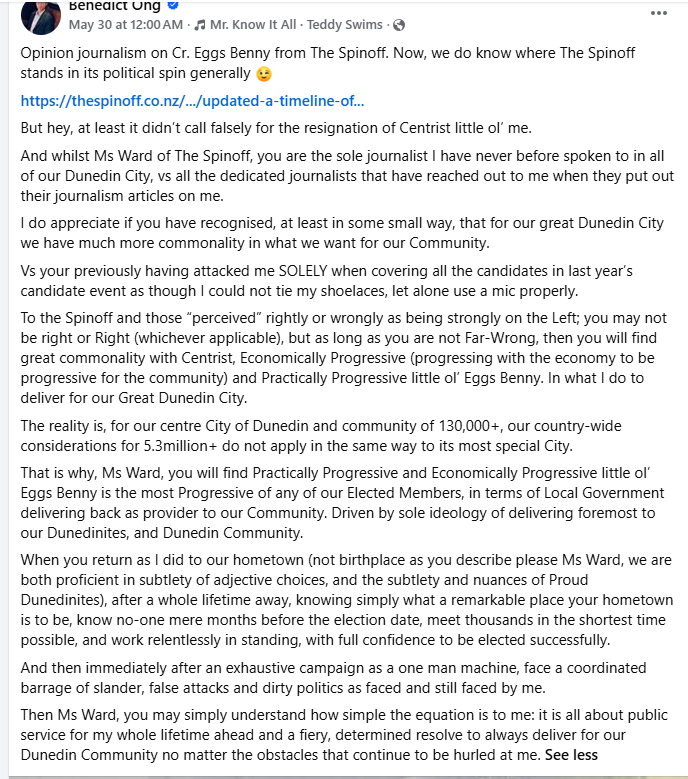 MalMoncrief's tweet photo. There is now confusion about whether Dunedin City  Councillor @CrBenedictOng was born in Dunedin, New Zealand or not.
Cr Ong's profile statement for the 2025 election and elsewhere said "Born in Dunedin", but Cr Ong is now saying Dunedin is his hometown and not birthplace, in response to a Spinoff article by Tara Ward. Ward's article does not use the word "birthplace", but does have "The Dunedin-born former investment banker moved back to the city in June last year, and immediately began his campaign to run for both mayor and council" and "One of Ong’s early campaign ads states that he was born in Dunedin and raised in Sydney and Malaysia, and earned a bachelor of commerce from the University of New South Wales."  In a response to Tara War's Spinoff article on Facebook, Cr Ong has written "When you return as I did to our hometown (not birthplace as you describe please Ms Ward, we are both proficient in subtlety of adjective choices, and the subtlety and nuances of Proud Dunedinites) [. . .]" In the comments to his post, Cr Ong writes "there have indeed been specific Elected Member(s) (and their proxies that stood unsuccessfully), that propagate a fake “birther” conspiracy theory against me, immediately after the October result and still do." Has Cr Ong now joined the conspiracy theorists, who presumably thought Cr Ong was not born in Dunedin, in contradiction to his electoral statements that he was "Born in Dunedin". https://t.co/7etm41jm3Q