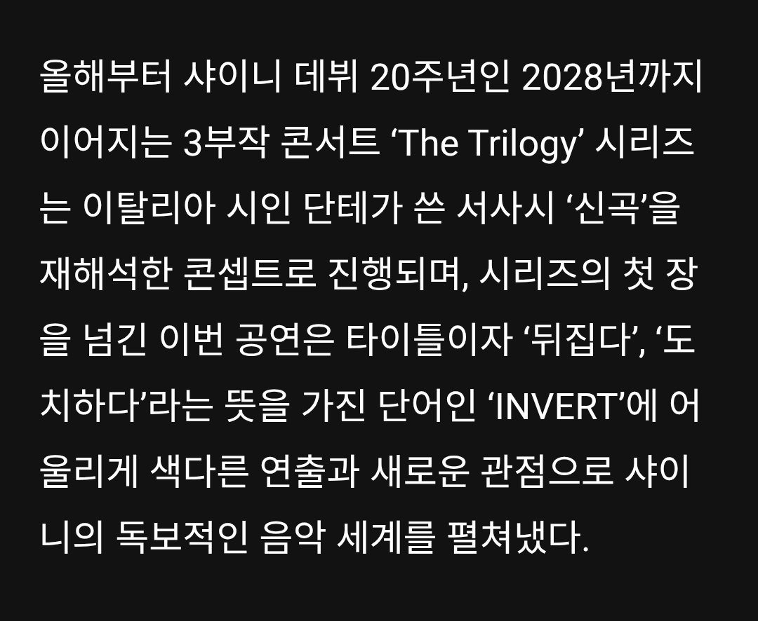 Shinee_Fan_Base's tweet photo. #SHINee Launches “The Trilogy,” a Three-Part Concert Series Leading Up to Their 20th Anniversary in 2028 💎

📰: Starting this year and continuing through SHINee’s 20th debut anniversary in 2028, the three-part concert series “The Trilogy” is being carried out as a reinterpretation of the Italian poet Dante’s epic poem "The Divine Comedy."

This concert, which marks the first chapter of the series, expanded SHINee’s unique musical world through fresh staging and a new perspective inspired by the title “INVERT,” a word meaning “to turn upside down”

[...]

The ending credits video rewound the opening video shown at the beginning of the concert, creating a scene in which the members rise back up again.

This visually reinforced the concept of “INVERT”, the idea that the end of a descent becomes the starting point of an ascent, leaving a strong impression on the audience and building anticipation for the second chapter of “The Trilogy” series.

🔗https://t.co/kA8R6HnsSN
