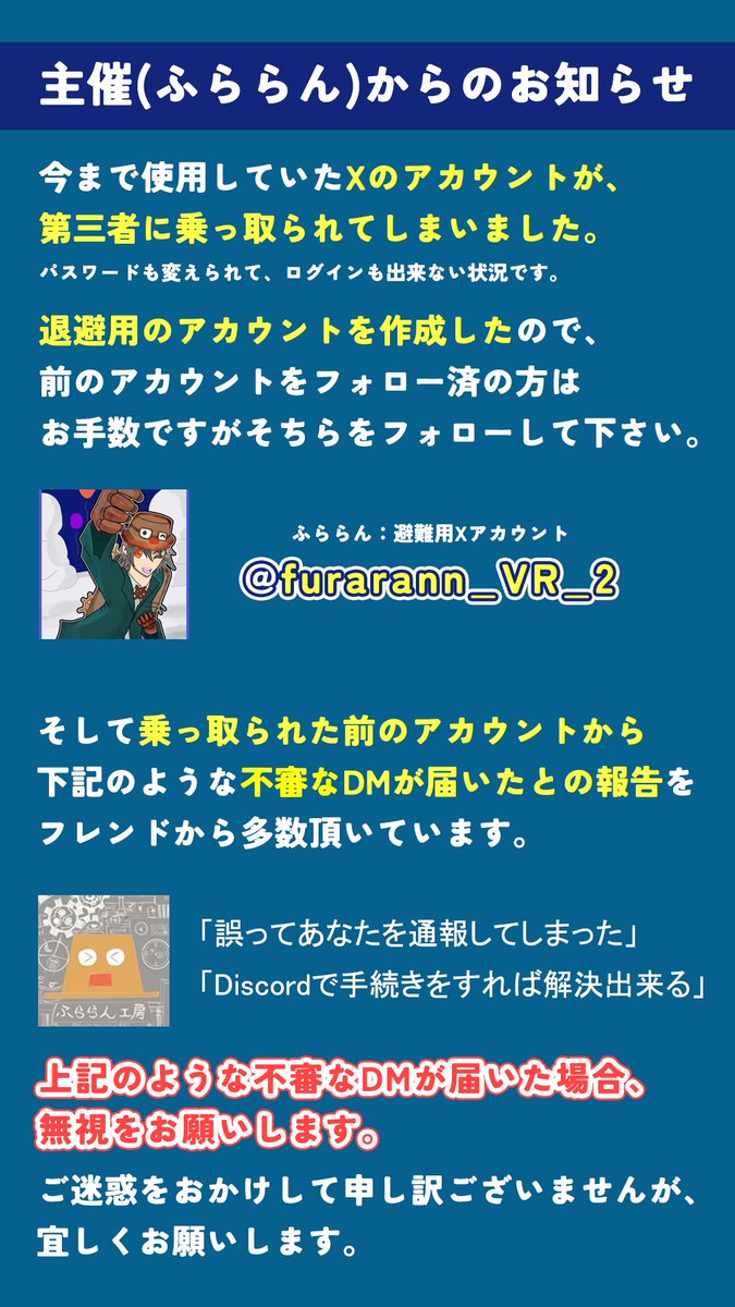 ikinobite_erai's tweet photo. 【主催ふららんからのお知らせ(再掲)】
以前もお伝えしたように、今まで使用していたXのアカウントが悪意のある第三者に乗っ取られてしまいました。
IDもパスワードも変えられてしまい、ログインも出来ない状況になっています。

退避用のアカウントを作成したので、前のアカウントをフォロー済みの方は
お手数ですがそちらをフォローして下さい。

ふららん：退避用アカウント《@furarann_VR_2 》

===
そして乗っ取られた前のアカウント(@furarann_V2ziq)から、下記のような不審なDMが届いたとの報告を
フレンドから多数頂いています。

「誤ってあなたを通報してしまったので、あなたのアカウントが停止される恐れがある」
「Discordでこのアカウントを追加して、手続きに従って欲しい」

上記のような不審なDMが届いた場合、無視をお願いします。
ご迷惑をおかけして申し訳ございませんが、宜しくお願いします。