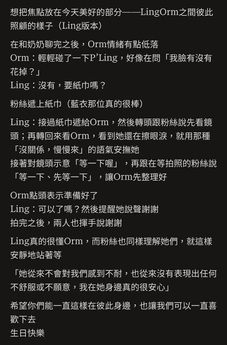 BellaS2Tae's tweet photo. Xin được dành sự tập trung vào những điều đẹp đẽ của sự kiện hôm nay — cách Ling và Orm chăm sóc lẫn nhau (phiên bản từ phía P'Ling).

Sau khi trò chuyện với bà xong, Orm xúc động đến mức muốn khóc.

Orm khẽ chạm vào chị như muốn hỏi.

“Mặt em có bị lem không?”

Ling:"Không đâu. Em có cần khăn giấy không?"

Một fan đưa khăn giấy tới (chị áo xanh hôm nay thật sự rất tuyệt).

Ling: "Cầm lấy khăn giấy rồi đưa cho em." 

Sau đó quay sang nói với các fan:

“Mọi người nhìn về phía máy ảnh nhé.”

Rồi quay lại nhìn Orm. Thấy em ấy vẫn đang lau nước mắt, Ling dịu dàng dỗ dành như thể đang nói:

“Không sao đâu, không cần cố ngăn lại đâu. Đợi một chút cũng được.”

Rồi Ling giơ tay ra hiệu với máy quay:

“Xin đợi một lát nhé.”

Ling quay sang nói với những fan đang chờ chụp ảnh:

“Đợi một chút nha, đợi một lát nhé.”

Để Orm sẵn sàng trước đã. Orm gật đầu báo hiệu mình đã ổn.

Ling:“Ổn chưa em?”
 
Sau đó Ling còn nhắc em:

“Nói cảm ơn mọi người nhé.”

Chụp ảnh xong, cả hai cùng vẫy tay và nói:

“Cảm ơn nhé.”

Ling rất hiểu Orm và fan cũng hiểu Ling và Orm. Vì vậy mọi người chỉ đứng yên lặng, ngoan ngoãn chờ đợi.

“Chị ấy chưa bao giờ thấy phiền vì chúng tôi. Chị ấy cũng chưa từng thể hiện rằng mình không thoải mái hay không ổn với việc chúng tôi là như thế này. Ở bên chị ấy, tôi cảm thấy vô cùng an tâm.”

Mong rằng hai người sẽ luôn ở bên nhau thật lâu, và cũng ở lại để chúng tôi có thể yêu quý hai người thật lâu nữa nhé.

Cre: threads
LINGORM LOVE BD PARTY 
#LINGORMFanPartyBD2026 
#LingOrm #หลิงออม