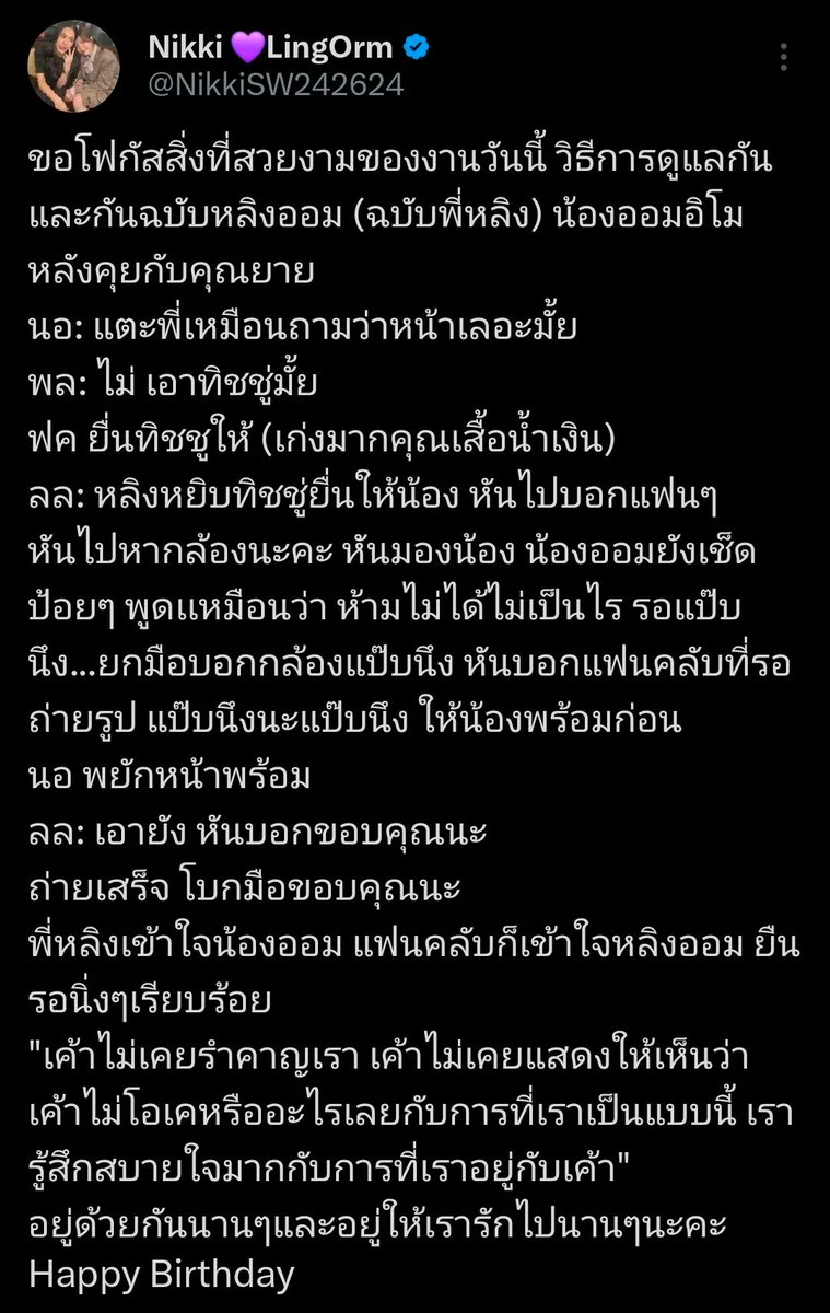 BellaS2Tae's tweet photo. Xin được dành sự tập trung vào những điều đẹp đẽ của sự kiện hôm nay — cách Ling và Orm chăm sóc lẫn nhau (phiên bản từ phía P'Ling).

Sau khi trò chuyện với bà xong, Orm xúc động đến mức muốn khóc.

Orm khẽ chạm vào chị như muốn hỏi.

“Mặt em có bị lem không?”

Ling:"Không đâu. Em có cần khăn giấy không?"

Một fan đưa khăn giấy tới (chị áo xanh hôm nay thật sự rất tuyệt).

Ling: "Cầm lấy khăn giấy rồi đưa cho em." 

Sau đó quay sang nói với các fan:

“Mọi người nhìn về phía máy ảnh nhé.”

Rồi quay lại nhìn Orm. Thấy em ấy vẫn đang lau nước mắt, Ling dịu dàng dỗ dành như thể đang nói:

“Không sao đâu, không cần cố ngăn lại đâu. Đợi một chút cũng được.”

Rồi Ling giơ tay ra hiệu với máy quay:

“Xin đợi một lát nhé.”

Ling quay sang nói với những fan đang chờ chụp ảnh:

“Đợi một chút nha, đợi một lát nhé.”

Để Orm sẵn sàng trước đã. Orm gật đầu báo hiệu mình đã ổn.

Ling:“Ổn chưa em?”
 
Sau đó Ling còn nhắc em:

“Nói cảm ơn mọi người nhé.”

Chụp ảnh xong, cả hai cùng vẫy tay và nói:

“Cảm ơn nhé.”

Ling rất hiểu Orm và fan cũng hiểu Ling và Orm. Vì vậy mọi người chỉ đứng yên lặng, ngoan ngoãn chờ đợi.

“Chị ấy chưa bao giờ thấy phiền vì chúng tôi. Chị ấy cũng chưa từng thể hiện rằng mình không thoải mái hay không ổn với việc chúng tôi là như thế này. Ở bên chị ấy, tôi cảm thấy vô cùng an tâm.”

Mong rằng hai người sẽ luôn ở bên nhau thật lâu, và cũng ở lại để chúng tôi có thể yêu quý hai người thật lâu nữa nhé.

Cre: threads
LINGORM LOVE BD PARTY 
#LINGORMFanPartyBD2026 
#LingOrm #หลิงออม