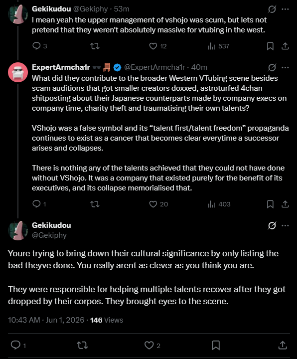ExpertArmcha1r's tweet photo. This and many other replies like this showcase a crucial yet under-emphasised factor in VShojo's past success and post-mortem whitewashing: its fans. 

VShojo (and all the other companies that have collapsed trying to copy its marketing & model) were only able to scam people in this industry for as long as they were because they attracted a specific type of VTuber fan that was and remains incapable of distinguishing between company and talent when it comes to relevance and contribution to the wider scene. 

A company derives its broader industry/cultural relevance from three things:
1. The relevance of its talents (which drives fans to financially support it and advertise via word of mouth).
2. What it claims to provide to its talents (which drives new talents to audition).
3. What it actually provides to its talents (which keeps existing talents there).

VShojo's fans and its post-mortem whitewashers will often conflate the last two when, in actuality, VShojo was a company that rode entirely on the first two, and number 1 most of all.

A recurring theme that emerges when you actually examine VShojo's history critically is that it took far more from its talents than it gave.

The company only gained its initial relevance because it came onto the scene flexing its lineup of already large and established Twitch VTubers. 

VShojo was not why Ironmouse, Melody, Zentreya, Silvervale, Veibae, Nyanners and Froot became famous. 

Ironmouse, Melody, Zentreya, Silvervale, Veibae, Nyanners and Froot were the reason why people even bothered to learn what a "VShojo" was at all.

Then they hired two Japanese talents, Nazuna and KSon - and they spent hundreds of thousands of (outstanding) Yen putting "talent freedom" ads around Akihabara station. 

What many of VShojo's ardent defenders fail to recognise, however, was the point of the ads.

"Talent freedom" was not a marketing slogan designed to tell the public how cool the talents were as creators. 

It was a marketing slogan designed to tell the public how cool VShojo was as a company. The talents' faces being slapped onto the ads was just done to give the claim legitimacy; they were used as promoters, not marketed as the product.

The same thing goes for VShojo's overblown role in giving talents a "second chance" after leaving another company. 

Besides the initial investment of streaming assets, model and rigging the majority of the goodwill that gave VShojo its "VTuber shelter" reputation came from the talents themselves felt comfortable enough to tell their audience about negative experiences while working under their previous employer.

What gave them that security? Their fanbase and their friends. However, those who try to whitewash VShojo will often believe that the fanbases of these redebuted talents would not be as large if it weren't for VShojo while ignoring that the "Vshojo fanbase" was largely an amalgamation of the individual fandoms of the older talents whom VShojo derived its relevance from. 

As for the friendships between the talents, most ex-VShojo fans remain unprepared for a serious conversation about how much of those friendships were leveraged by the company as a tool of both control and convenience when it came to defending its corporate image. This also happens to be a crucial factor when it comes to evaluating VShojo's contributions to its talents as a company. Friendship doesn't come free in this industry, and you cannot evaluate the company's contributions to its talents or to the industry as a whole without considering this.

Even if we only look at the oft-praised initial financial investment, how much did it actually cost VShojo to debut a new talent? 

Was it equal to cost of a Ferrari? Or a McLaren? Or an undisclosed chunk of money from multiple Ironmouse donothons? Because that's the kind of money some of those same talents were owed by the time their tenure was over.

All that aside, there is a much simpler way of objectively evaluating a company's broader cultural relevance to the industry beyond what its talents contribute to the scene: auditions.

Auditions are where all the things that make a company culturally relevant converge. How a company handles its auditions can tell you a lot about what the company itself does and contributes to the wider scene independently of its talents.

When VShojo failed to warn the public about scammers targeting auditionees in their first wave, the talents should not have been left to get into a public slapfight with Nuxtaku - who, despite his content-oriented approach, achieved that bare minimum in the company's absence. 

When VShojo failed to communicate to their talents that their first wave of auditions were a sham perpetuated by literal hush money being given to auditionees to go away, Zentreya should not have been left to tank the heat defending the integrity of the process a year later. 

When VShojo failed to defend the integrity of their own auditions process the second time round when they were called into question by AmaLee's redebut with the company, it should not have been AmaLee herself clarifying on social media that she was not a part of the previous year's auditions.

When new talents were recruited by the second round of auditions and left in pre-debut limbo, they should not have had to rely on chance conversations at VTuber conventions in order to find out that they were never getting the support they were repeatedly promised.

Until this space starts shaming fans for conflating company actions with talent achievements, scammers will retain the ability to use talents as PR meatshields. 

Until this space starts being honest about just how hollow promises like the ones VShojo made are, there will be other scams just like it that succeed in creating new waves of victims.

Until the space starts delineating between scams that cynically ape being a "corpo" (like VShojo) from the legitimate businesses that they rely on antagonising and parodying in order to gain relevance, the very real virtues of a serious corporate VTuber environment will continue to be dismissed by a public that ultimately learns nothing and remains ripe for fresh exploitation.