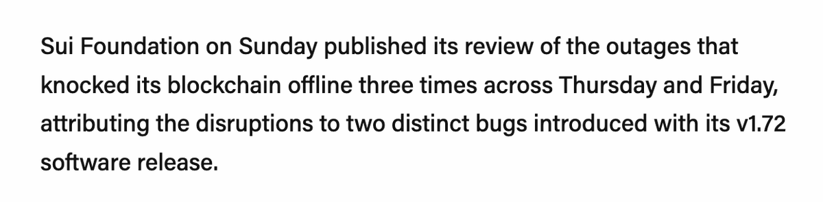 WuBlockchain's tweet photo. Sui Foundation explains causes of three consecutive mainnet halts

Sui Foundation said three mainnet halts on Thursday and Friday were caused by two separate bugs introduced in the v1.72 upgrade. The first two halts were tied to a gas-charging bug exposed by the “address balances” feature, while a rushed interim fix carried a known low-probability halt risk that later triggered another halt.

The third halt occurred when validators restarted to install the fix and hit a latent bug in how the network preserves randomness settings. Sui said the bugs have been fixed, no user funds were at risk, no settled transactions were reverted, and it has built a mechanism to force-close a stalled epoch.