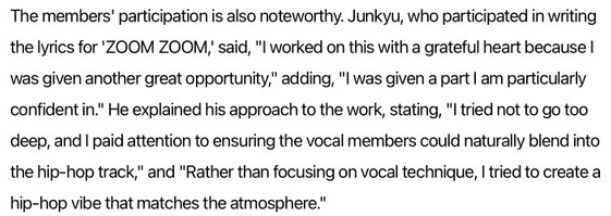 pictoru_'s tweet photo. จุนกยู (Junkyu) ซึ่งมีส่วนร่วมในการเขียนเพลง ZOOM ZOOM กล่าวว่า
ผมทำงานเพลงนี้ด้วยความรู้สึกขอบคุณ เพราะได้รับโอกาสดี ๆ อีกครั้ง และยังได้รับหน้าที่ในส่วนที่ผมมั่นใจเป็นพิเศษด้วย ผมพยายามไม่ลงรายละเอียดลึกเกินไป และใส่ใจให้เมมเบอร์สายโวคอลสามารถกลมกลืนเข้ากับเพลงฮิปฮอปได้อย่างเป็นธรรมชาติ แทนที่จะเน้นเทคนิคการร้อง ผมพยายามสร้างบรรยากาศแบบฮิปฮอปที่เข้ากับอารมณ์ของเพลงมากกว่า

พี่จุนใส่ใจให้เมมเบอร์สายโวคอลกลมกลืนไปกับฮิฮอปผมรอฟังมาก😭