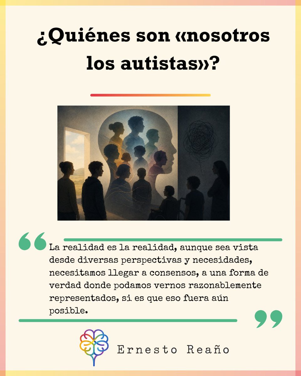 Reagno's tweet photo. ¿QUIENES SON "NOSOTROS LOS AUTISTAS"?

En un artículo reciente, Olga Bogdashina enciende una luz que revela al elefante en la habitación: la representación en el autismo. Cuando algunos activistas autistas usan el lema «nada sobre nosotros sin nosotros», tomado del movimiento de la discapacidad, ¿quién es ese «nosotros»? Me refiero, por supuesto, a su uso por autistas como yo, con menores necesidades de apoyo respecto de otros en el espectro, de quienes requerirán cuidados y supervisión acaso toda su vida.

Hace unos meses escribí no poco sobre este fenómeno, lamentablemente normalizado, a propósito de la exclusión de los autistas con discapacidad intelectual y mayores necesidades de apoyo de los estudios sobre sexualidad y género en el autismo. Mostré cómo dichas cifras, obtenidas de autistas con mayor capacidad de agencia y de autonomía, no podían ser extendidas a todo el autismo, además de señalar cómo estos estudios tienen otros errores metodológicos importantes, por ejemplo en la selección de la muestra. Cuando algunos autistas hablan sobre el autismo, ¿de qué grupo de autistas están hablando?

¿Habría, al menos para fines prácticos, dos autismos? Bogdashina pone nuevamente sobre el mapa, la necesidad de hablar de un «autismo profundo». Revive, así, la polémica de la comisión Lancet, liderada por Catherine Lord en 2021.

En diciembre de 2021, la Comisión Lancet —32 expertos de diez países— propuso el término «autismo profundo» como categoría administrativa para personas autistas con discapacidad intelectual severa, lenguaje ausente o mínimo y necesidad de apoyo permanente. El objetivo era pragmático: visibilizar a una población desatendida por la investigación y los servicios, que el diagnóstico único de «trastorno del espectro autista» tendía a disolver dentro de una categoría demasiado heterogénea. Alison Singer, presidenta de la Autism Science Foundation y madre de una hija autista con necesidades de apoyo muy notables, respaldó la propuesta argumentando que el paraguas TEA se había vuelto tan amplio que las personas situadas en sus extremos ya tenían muy poco en común en términos prácticos. Para las familias que enfrentan autolesiones severas, epilepsia, ausencia de lenguaje y dependencia de por vida, la distinción no era ideológica sino urgente. Sin una categoría específica, la investigación, los recursos y las políticas públicas continuarían orientándose hacia los perfiles más visibles y articulados del espectro.

En febrero de 2022, más de veinte organizaciones lideradas por autistas respondieron con una carta abierta firmada por la Global Autistic Task Force on Autism Research, describiendo el término como «altamente problemático». Sus objeciones apuntaban a tres frentes: el proceso (las voces autistas habían sido ignoradas en la elaboración del informe), el fondo (el énfasis en intervenciones conductuales y ensayos farmacológicos) y la etiqueta misma (el riesgo de que una categoría de funcionamiento refuerce el estigma y la segregación). Los autores del informe respondieron que el término no era obligatorio y que su único fin era facilitar el acceso a recursos. El cruce dejó al descubierto una fractura entre dos modos de vivencia del autismo: quién tiene autoridad para hablar en nombre de este cuando una parte de esa comunidad no puede hablar por sí misma, y si el movimiento que reivindica esa voz representa a todos o solamente a quienes pueden ejercerla.

Hace unos días critiqué el término «funcional» para referirse a algunos autistas como «funcionales». Es uno donde la realidad humana, autista, se asemeja a la máquina y, en términos de productividad, determina quiénes sirven y quiénes no para las labores esperables en una sociedad «normal». Las respuestas me recordaron mucho a esta fractura: dos caras de una realidad del autismo o, más bien, una cara del autismo donde se ubican quienes tienen capacidad de autonomía y agencia para sostener una reivindicación y, por otro lado, quienes no pueden hacerlo y requieren de una representación asumida por sus cuidadores.

Según un estudio reciente basado en los datos de la red de vigilancia ADDM del CDC de Estados Unidos —la fuente más sistemática disponible—, entre los niños con al menos un nivel de apoyodocumentado, el nivel 2 fue el más frecuente (entre el 41 % y el 51 %), seguido del nivel 3 (entre el 23 % y el 33 %), y con menos casos de nivel 1 (entre el 21 % y el 27 %).

Cuando se habla del autismo se habla desde una experiencia individual y desde un grupo y, salvo se indique, se habla por ese grupo.

Confieso no tener una respuesta final sobre la superación de esta ruptura y el establecimiento de una forma de convivencia entre los grupos de autodefensa y activismo autista y los cuidadores.
Mi objeción a utilizar etiquetas como «funcional», «profundo», «leve» o «severo» no se da por una oposición a precisar necesidades, faltaría más, ni por la creencia de que el autismo es una identidad monolítica. Lo hago porque no explican realmente algo más allá de una generalidad y, más bien, estigmatizan y estereotipan. Para alguien denominado como autista «profundo», ¿no dejaremos, en determinado momento, de presumir competencia y explicar todas sus limitaciones no por la falta de apoyos y el estilo de nuestra enseñanza, sino por su «severidad»? Y de un autista «funcional», ¿no entenderemos, finalmente, que debe poner más voluntad y dejaremos de proponer los apoyos que requiere porque sus dificultades son «leves»?

La realidad es la realidad, aunque sea vista desde diversas perspectivas y necesidades, necesitamos llegar a consensos, a una forma de verdad donde podamos vernos razonablemente representados, si es que eso fuera aún posible. Debemos buscar objetivos comunes y apoyos diferenciados, individualizados, sobre una base práctica, no una idealizada, minoritaria ni ideológica.

Es preciso enfrentar estas divisiones con cierto desengaño de quien se topa con un problema real y no uno ideal. Volver a plantearnos los usos, intersecciones, contornos y distancias . Despertemos de los sueños de un autismo y de un discurso único para comprender las manifestaciones de los autismos, de cada autista. Los sueños, sueños son: se trata de obrar bien, con realidad, razonablemente.

Referencias.

Bogdashina, Olga. 2025. «Profound Autism: Why the Spectrum Needed a New Term.» Olga Bogdashina (blog). https://t.co/VxT3yYaAr5

Bogdashina, Olga. 2025. «Nothing About Us Without Us, But Who Is ‘Us’?» Olga Bogdashina (blog). https://t.co/8GujKgKx9j

Global Autistic Task Force on Autism Research. 2022. «Open Letter to the Lancet Commission on the Future of Care and Clinical Research in Autism.» 14 de febrero. https://t.co/OPTePxR1FS

Lopez, Maya, et al. 2026. «Prevalence of Autism Spectrum Disorder Severity Levels From the Fifth Edition of the Diagnostic and Statistical Manual (DSM-5) in the Autism and Developmental Disabilities Monitoring Network.» Journal of Autism and Developmental Disorders. https://t.co/LNExEyES6h

Lord, Catherine, Tony Charman, Alexandra Havdahl, et al. 2022. «The Lancet Commission on the Future of Care and Clinical Research in Autism.» The Lancet 399: 271–334. https://t.co/FTBXti3eFJ

https://t.co/TXVUPL2w8z